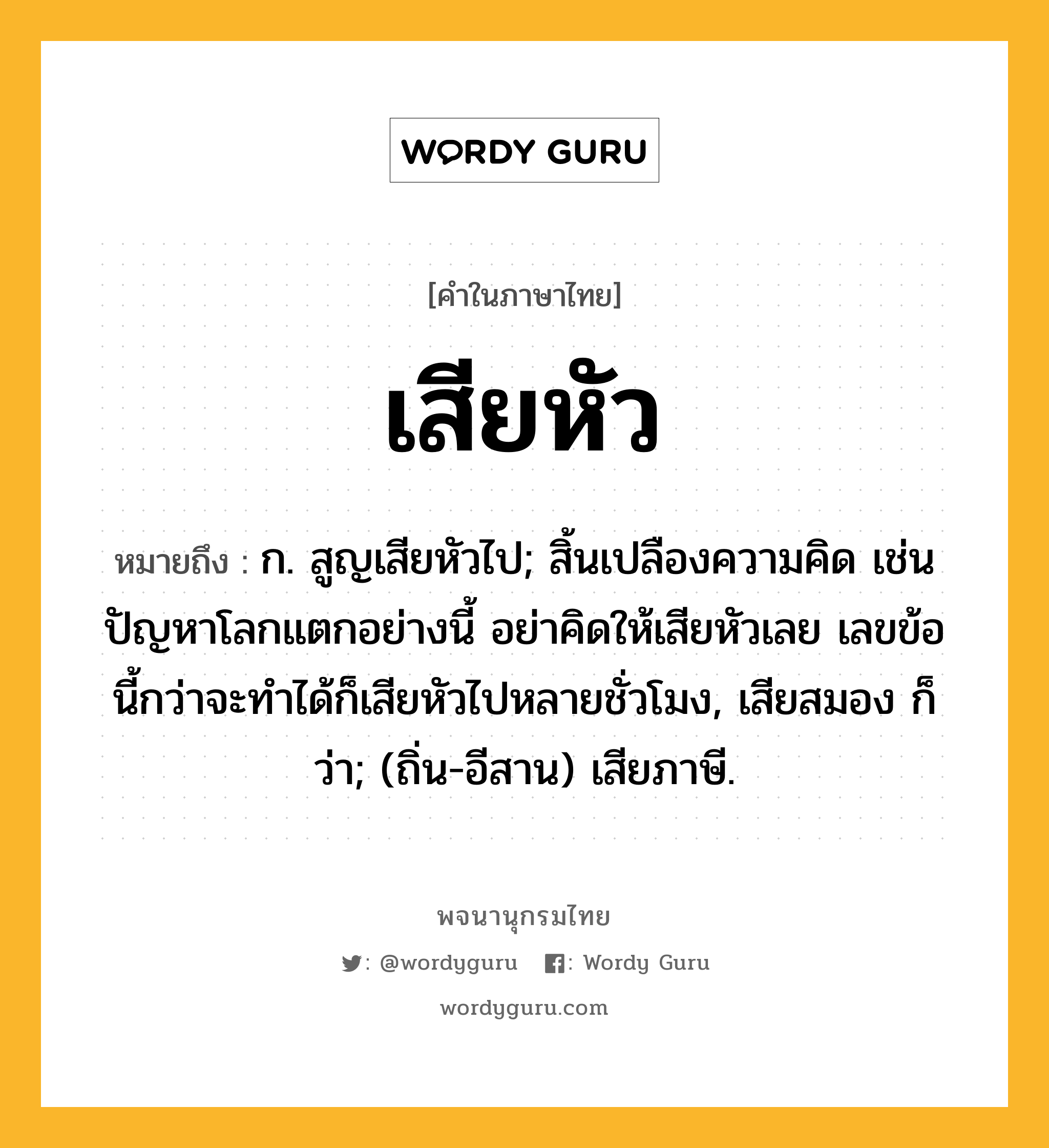 เสียหัว ความหมาย หมายถึงอะไร?, คำในภาษาไทย เสียหัว หมายถึง ก. สูญเสียหัวไป; สิ้นเปลืองความคิด เช่น ปัญหาโลกแตกอย่างนี้ อย่าคิดให้เสียหัวเลย เลขข้อนี้กว่าจะทำได้ก็เสียหัวไปหลายชั่วโมง, เสียสมอง ก็ว่า; (ถิ่น-อีสาน) เสียภาษี.