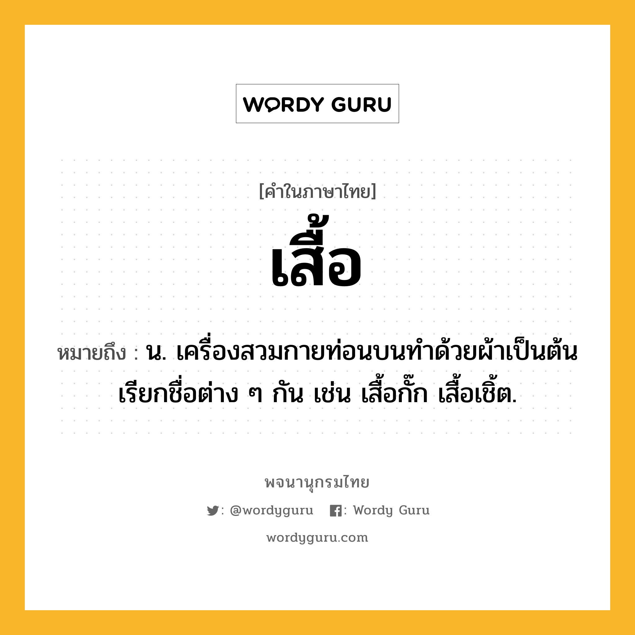 เสื้อ ความหมาย หมายถึงอะไร?, คำในภาษาไทย เสื้อ หมายถึง น. เครื่องสวมกายท่อนบนทําด้วยผ้าเป็นต้น เรียกชื่อต่าง ๆ กัน เช่น เสื้อกั๊ก เสื้อเชิ้ต.