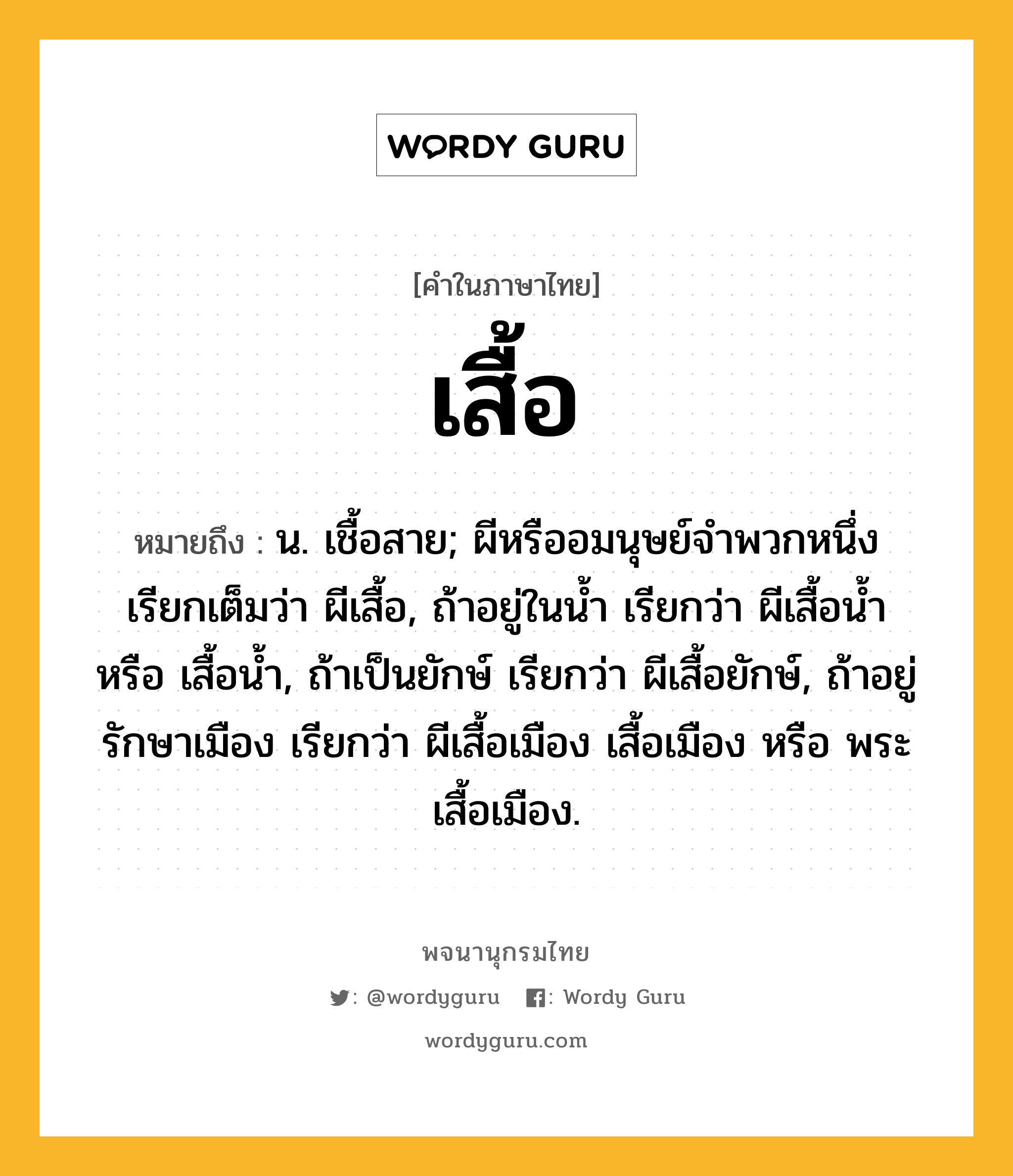 เสื้อ ความหมาย หมายถึงอะไร?, คำในภาษาไทย เสื้อ หมายถึง น. เชื้อสาย; ผีหรืออมนุษย์จําพวกหนึ่ง เรียกเต็มว่า ผีเสื้อ, ถ้าอยู่ในนํ้า เรียกว่า ผีเสื้อนํ้า หรือ เสื้อนํ้า, ถ้าเป็นยักษ์ เรียกว่า ผีเสื้อยักษ์, ถ้าอยู่รักษาเมือง เรียกว่า ผีเสื้อเมือง เสื้อเมือง หรือ พระเสื้อเมือง.