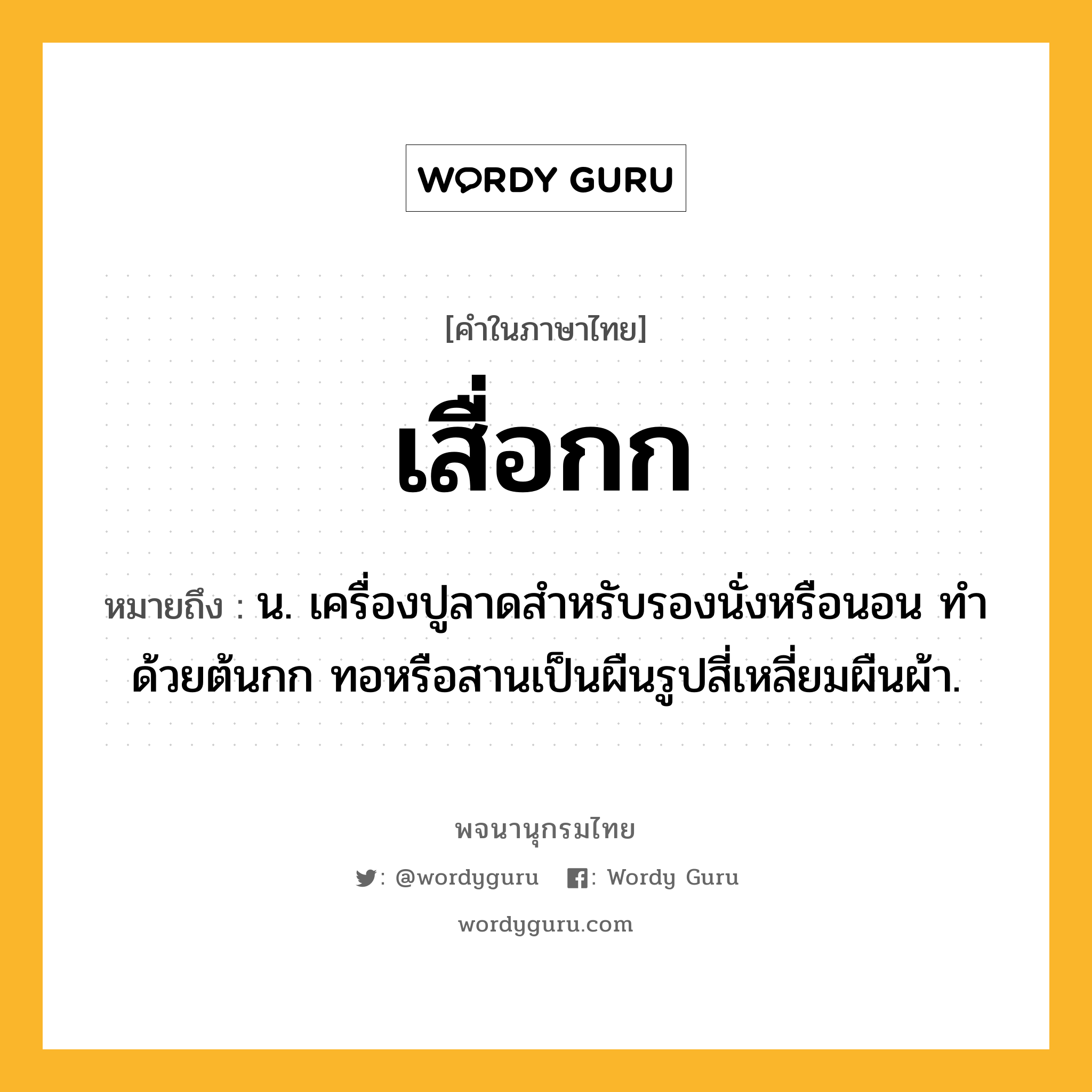 เสื่อกก ความหมาย หมายถึงอะไร?, คำในภาษาไทย เสื่อกก หมายถึง น. เครื่องปูลาดสำหรับรองนั่งหรือนอน ทำด้วยต้นกก ทอหรือสานเป็นผืนรูปสี่เหลี่ยมผืนผ้า.