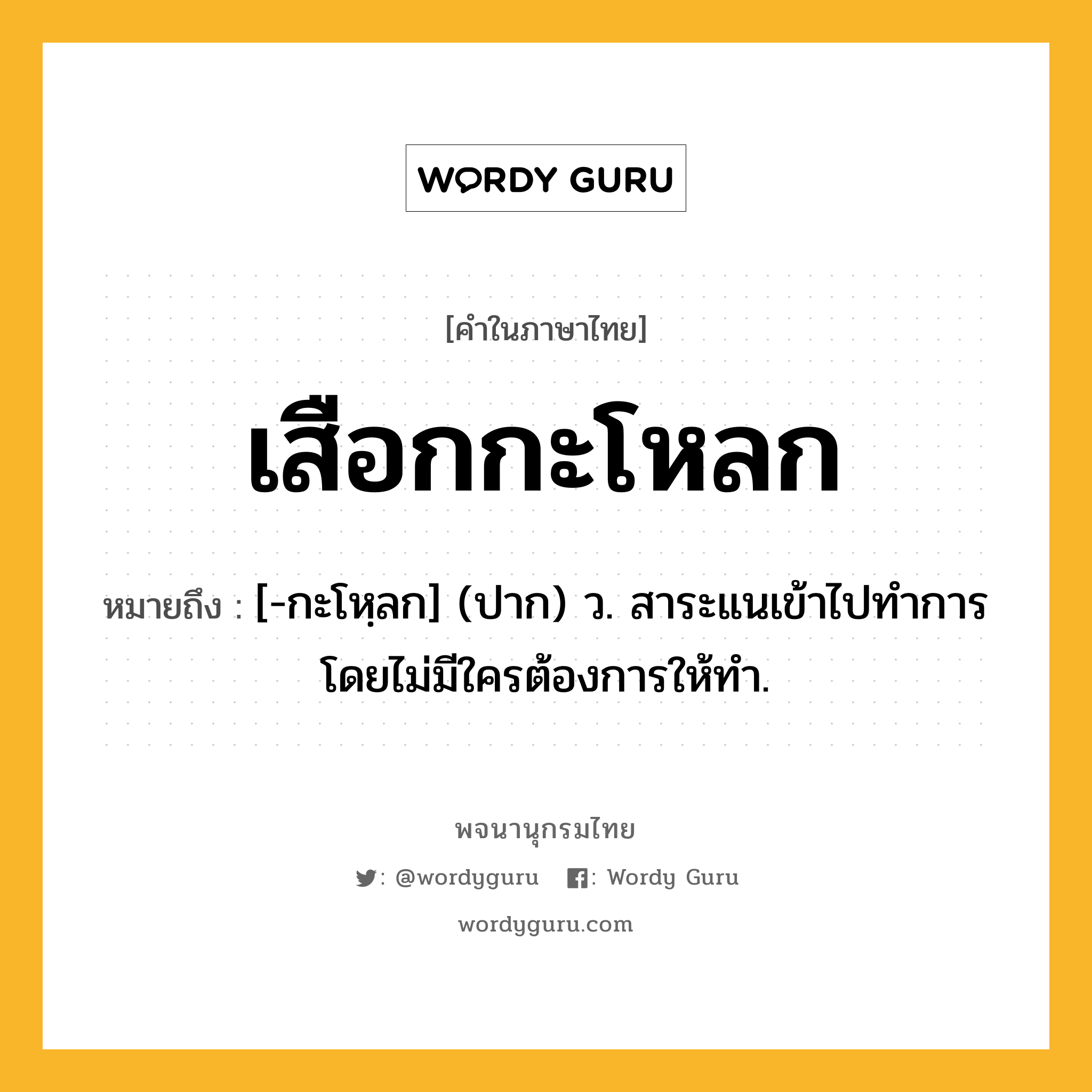 เสือกกะโหลก ความหมาย หมายถึงอะไร?, คำในภาษาไทย เสือกกะโหลก หมายถึง [-กะโหฺลก] (ปาก) ว. สาระแนเข้าไปทําการโดยไม่มีใครต้องการให้ทํา.