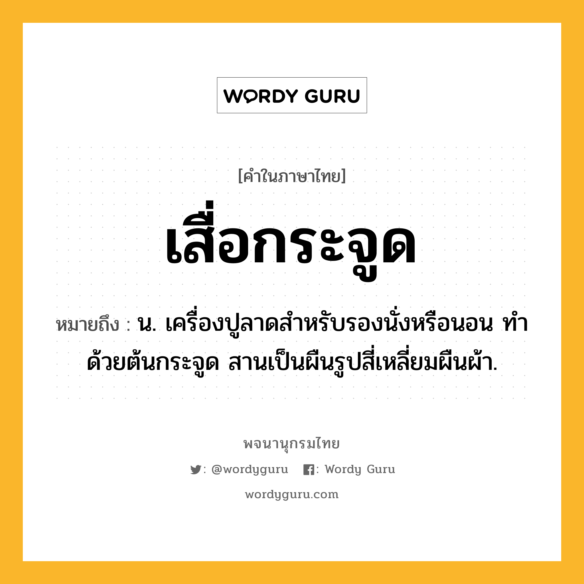 เสื่อกระจูด ความหมาย หมายถึงอะไร?, คำในภาษาไทย เสื่อกระจูด หมายถึง น. เครื่องปูลาดสำหรับรองนั่งหรือนอน ทำด้วยต้นกระจูด สานเป็นผืนรูปสี่เหลี่ยมผืนผ้า.