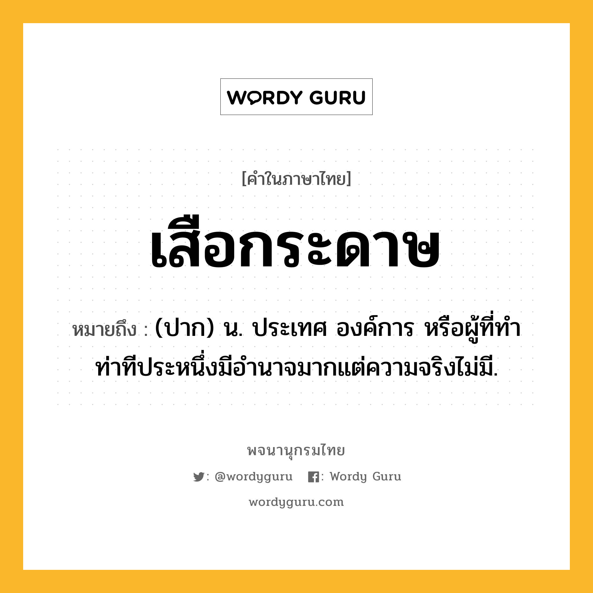 เสือกระดาษ ความหมาย หมายถึงอะไร?, คำในภาษาไทย เสือกระดาษ หมายถึง (ปาก) น. ประเทศ องค์การ หรือผู้ที่ทําท่าทีประหนึ่งมีอํานาจมากแต่ความจริงไม่มี.