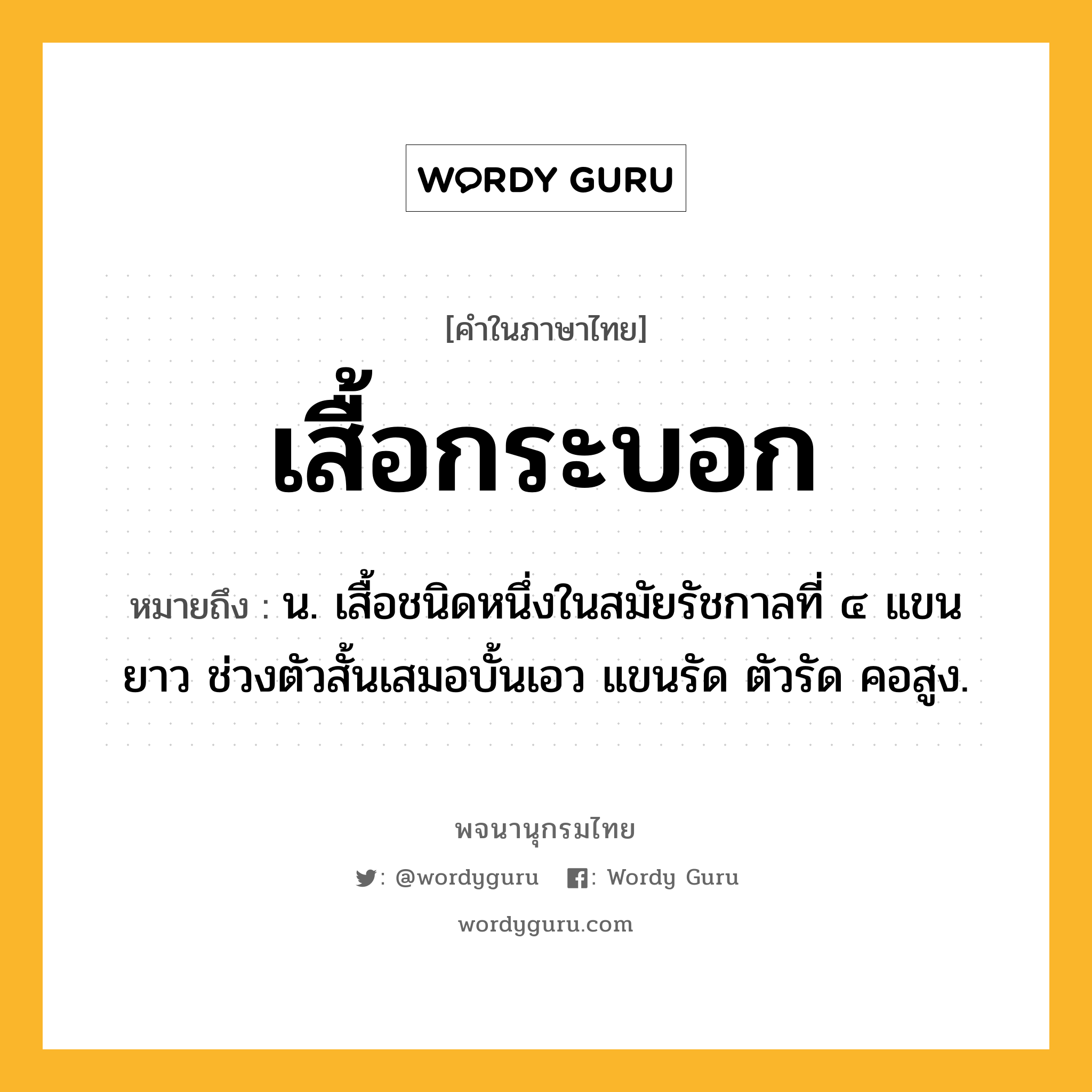 เสื้อกระบอก ความหมาย หมายถึงอะไร?, คำในภาษาไทย เสื้อกระบอก หมายถึง น. เสื้อชนิดหนึ่งในสมัยรัชกาลที่ ๔ แขนยาว ช่วงตัวสั้นเสมอบั้นเอว แขนรัด ตัวรัด คอสูง.