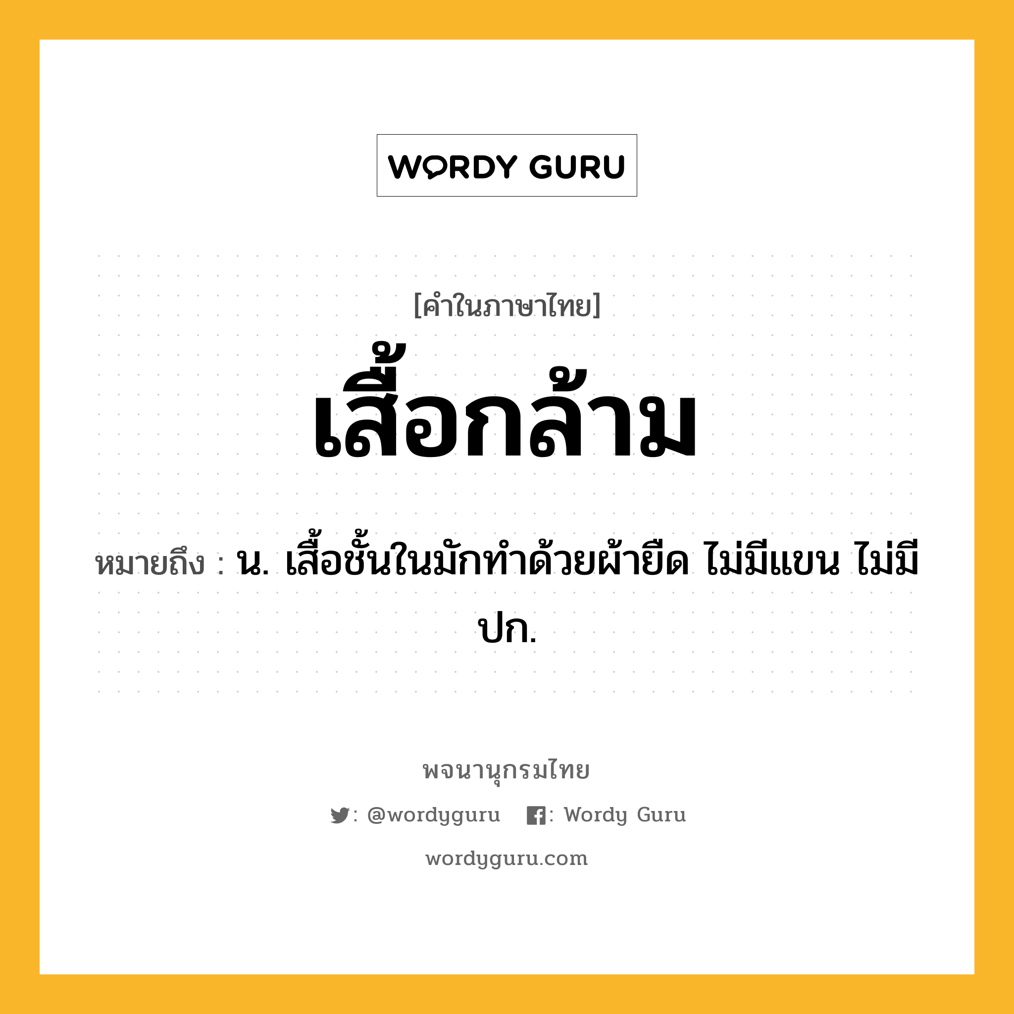 เสื้อกล้าม ความหมาย หมายถึงอะไร?, คำในภาษาไทย เสื้อกล้าม หมายถึง น. เสื้อชั้นในมักทําด้วยผ้ายืด ไม่มีแขน ไม่มีปก.