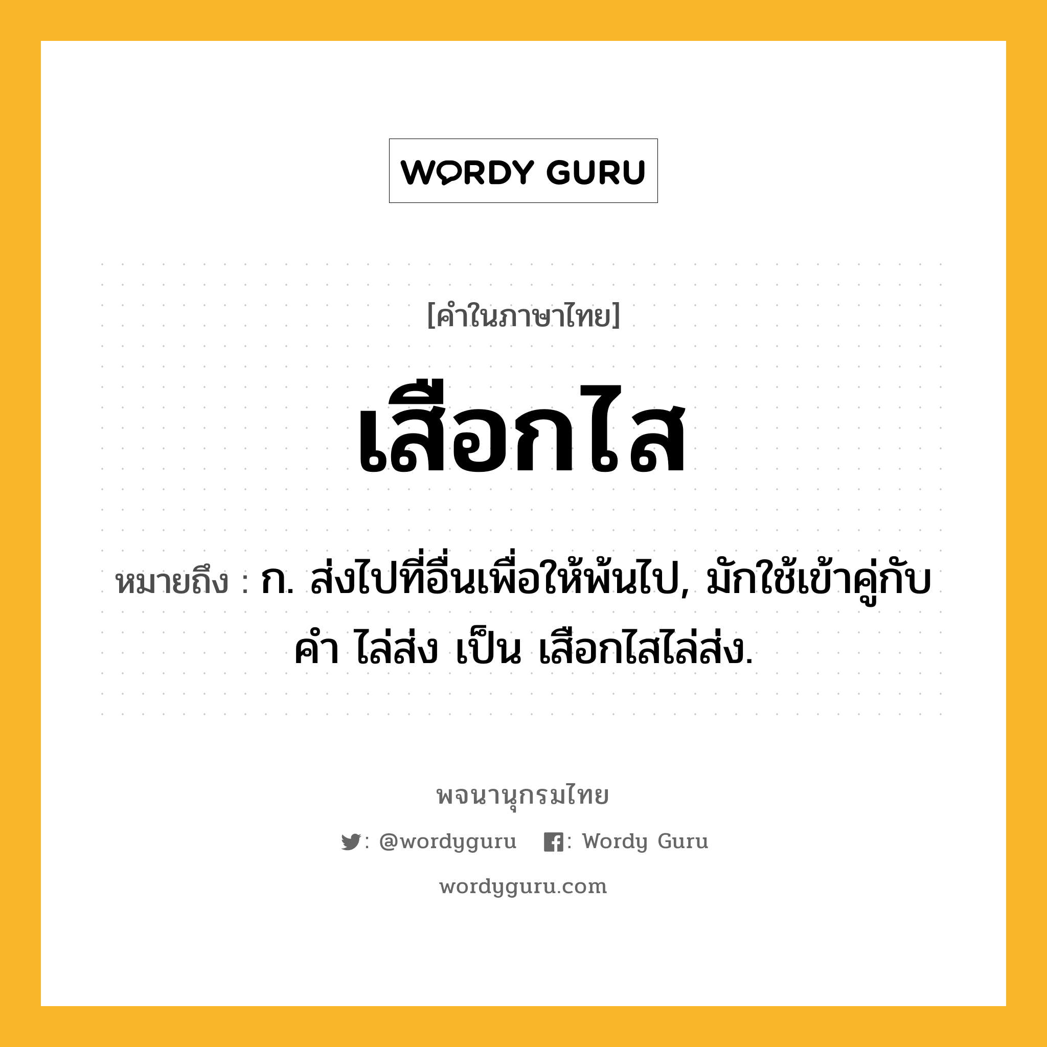 เสือกไส ความหมาย หมายถึงอะไร?, คำในภาษาไทย เสือกไส หมายถึง ก. ส่งไปที่อื่นเพื่อให้พ้นไป, มักใช้เข้าคู่กับคำ ไล่ส่ง เป็น เสือกไสไล่ส่ง.