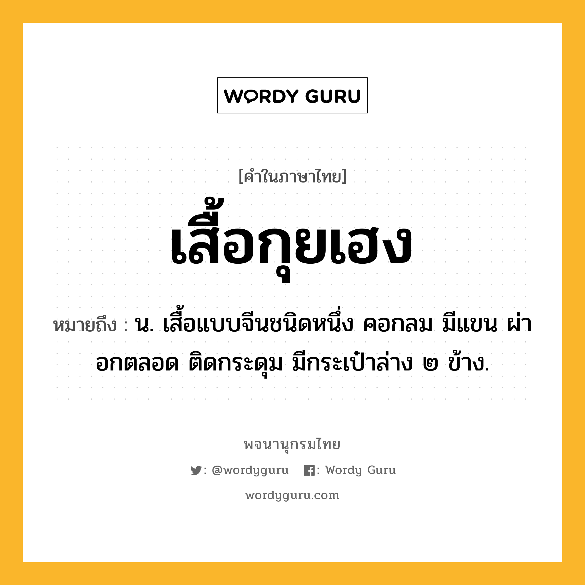 เสื้อกุยเฮง ความหมาย หมายถึงอะไร?, คำในภาษาไทย เสื้อกุยเฮง หมายถึง น. เสื้อแบบจีนชนิดหนึ่ง คอกลม มีแขน ผ่าอกตลอด ติดกระดุม มีกระเป๋าล่าง ๒ ข้าง.