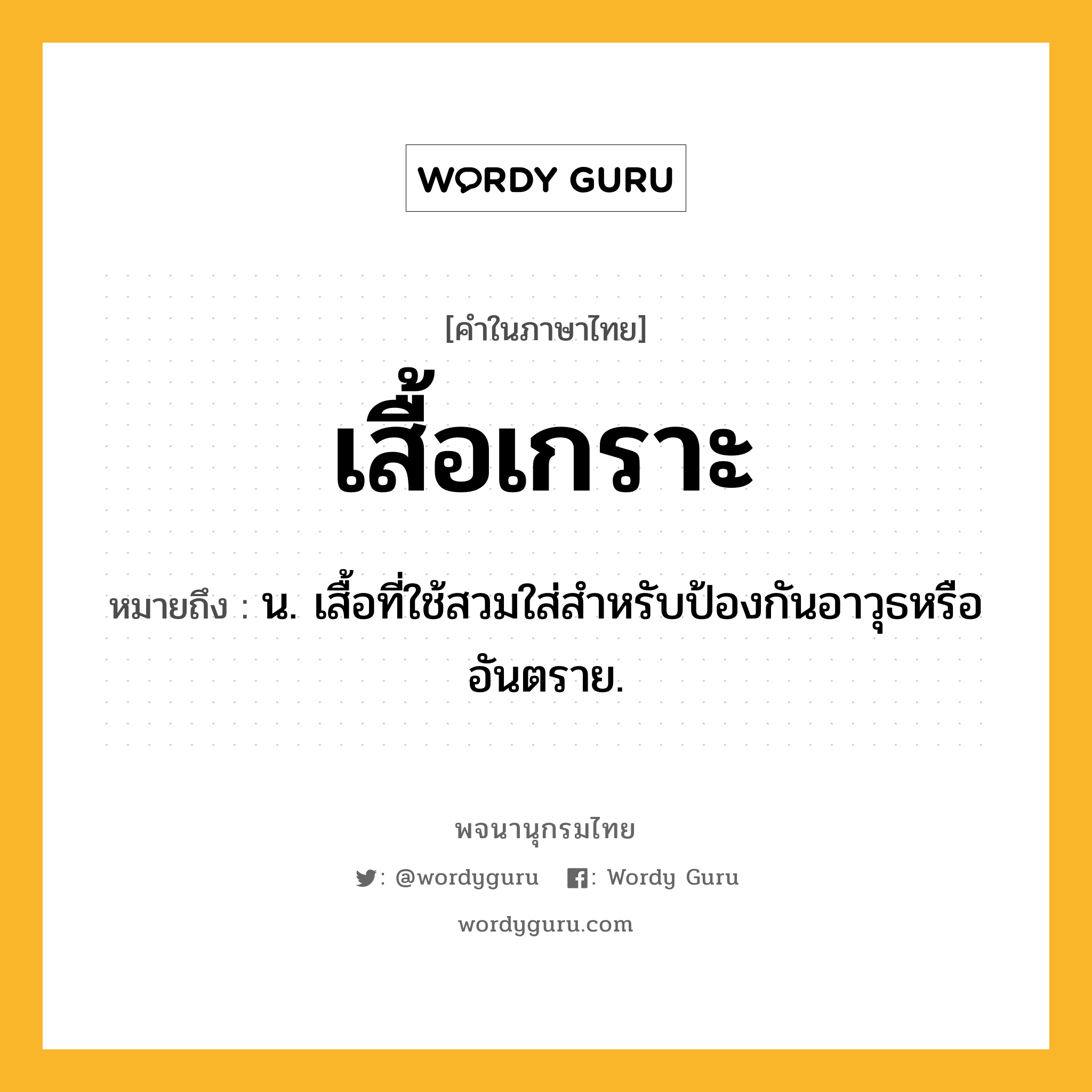 เสื้อเกราะ ความหมาย หมายถึงอะไร?, คำในภาษาไทย เสื้อเกราะ หมายถึง น. เสื้อที่ใช้สวมใส่สำหรับป้องกันอาวุธหรืออันตราย.