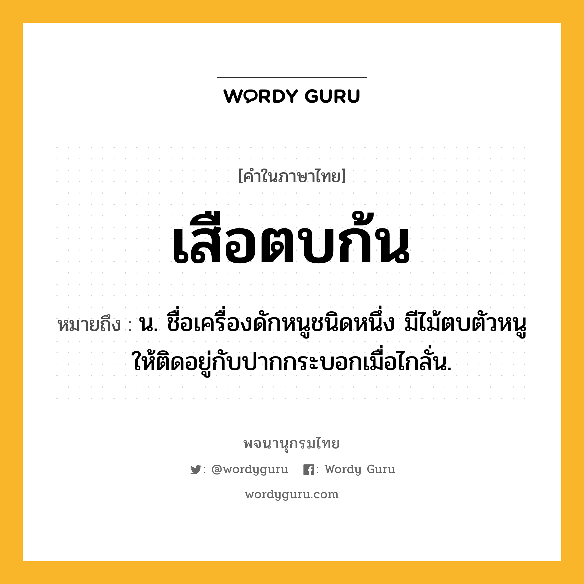 เสือตบก้น ความหมาย หมายถึงอะไร?, คำในภาษาไทย เสือตบก้น หมายถึง น. ชื่อเครื่องดักหนูชนิดหนึ่ง มีไม้ตบตัวหนูให้ติดอยู่กับปากกระบอกเมื่อไกลั่น.