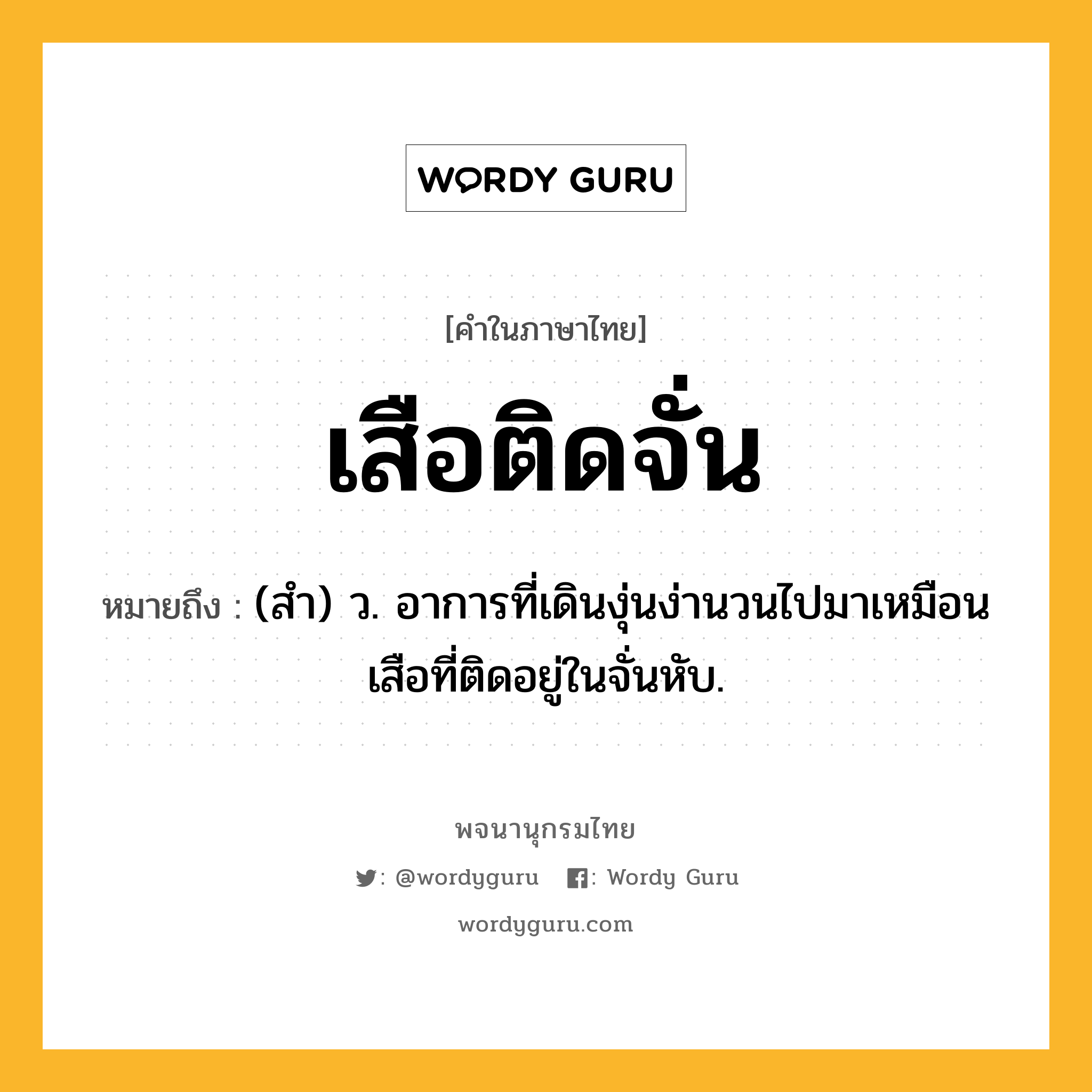 เสือติดจั่น ความหมาย หมายถึงอะไร?, คำในภาษาไทย เสือติดจั่น หมายถึง (สำ) ว. อาการที่เดินงุ่นง่านวนไปมาเหมือนเสือที่ติดอยู่ในจั่นหับ.