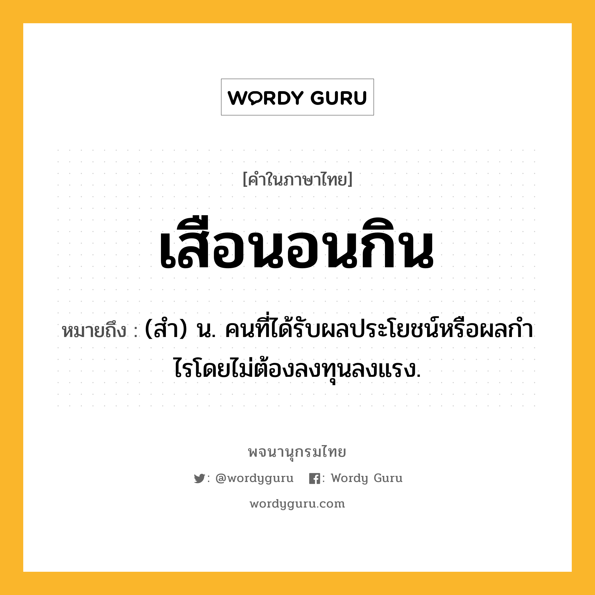 เสือนอนกิน ความหมาย หมายถึงอะไร?, คำในภาษาไทย เสือนอนกิน หมายถึง (สํา) น. คนที่ได้รับผลประโยชน์หรือผลกําไรโดยไม่ต้องลงทุนลงแรง.