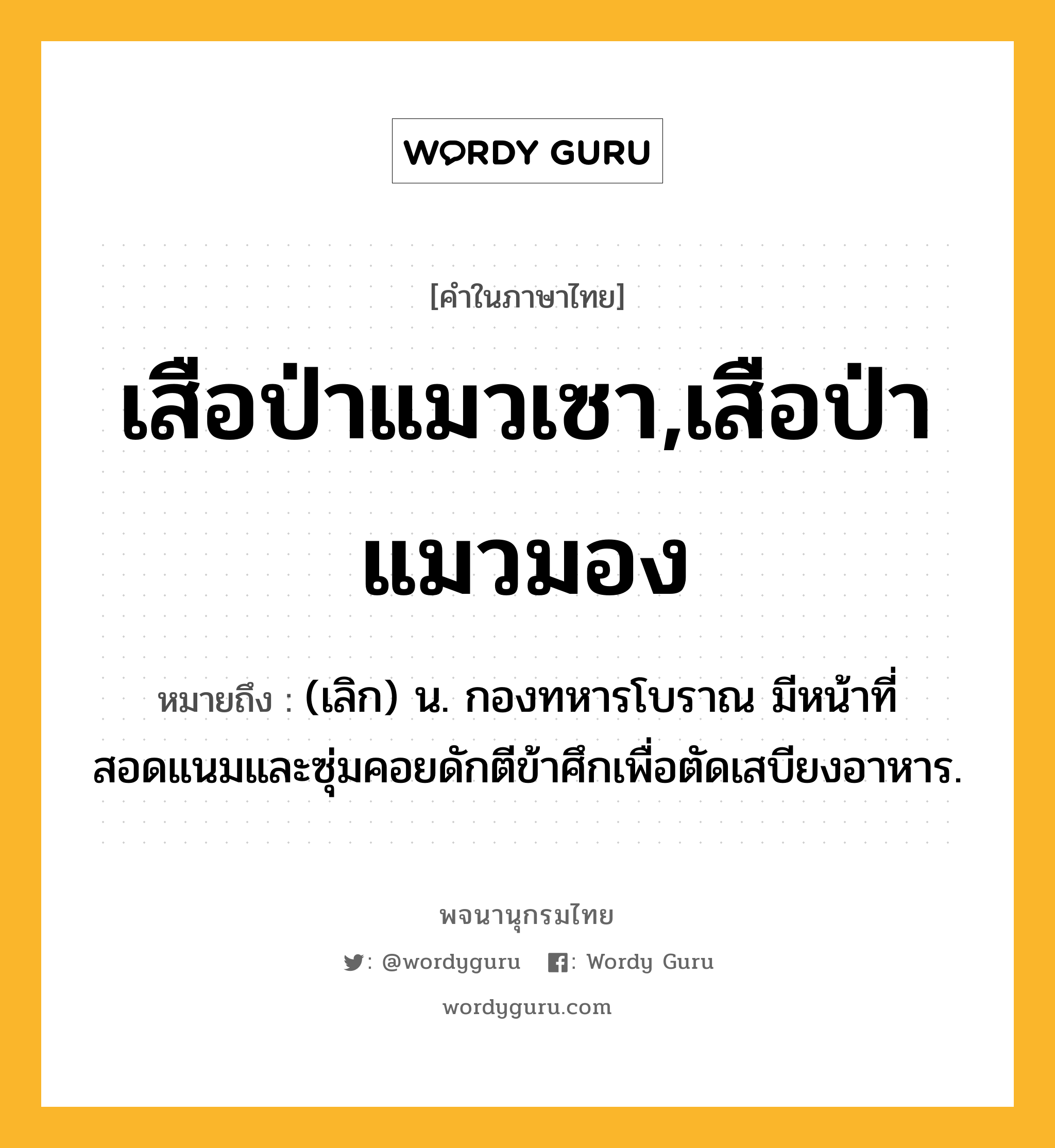 เสือป่าแมวเซา,เสือป่าแมวมอง ความหมาย หมายถึงอะไร?, คำในภาษาไทย เสือป่าแมวเซา,เสือป่าแมวมอง หมายถึง (เลิก) น. กองทหารโบราณ มีหน้าที่สอดแนมและซุ่มคอยดักตีข้าศึกเพื่อตัดเสบียงอาหาร.