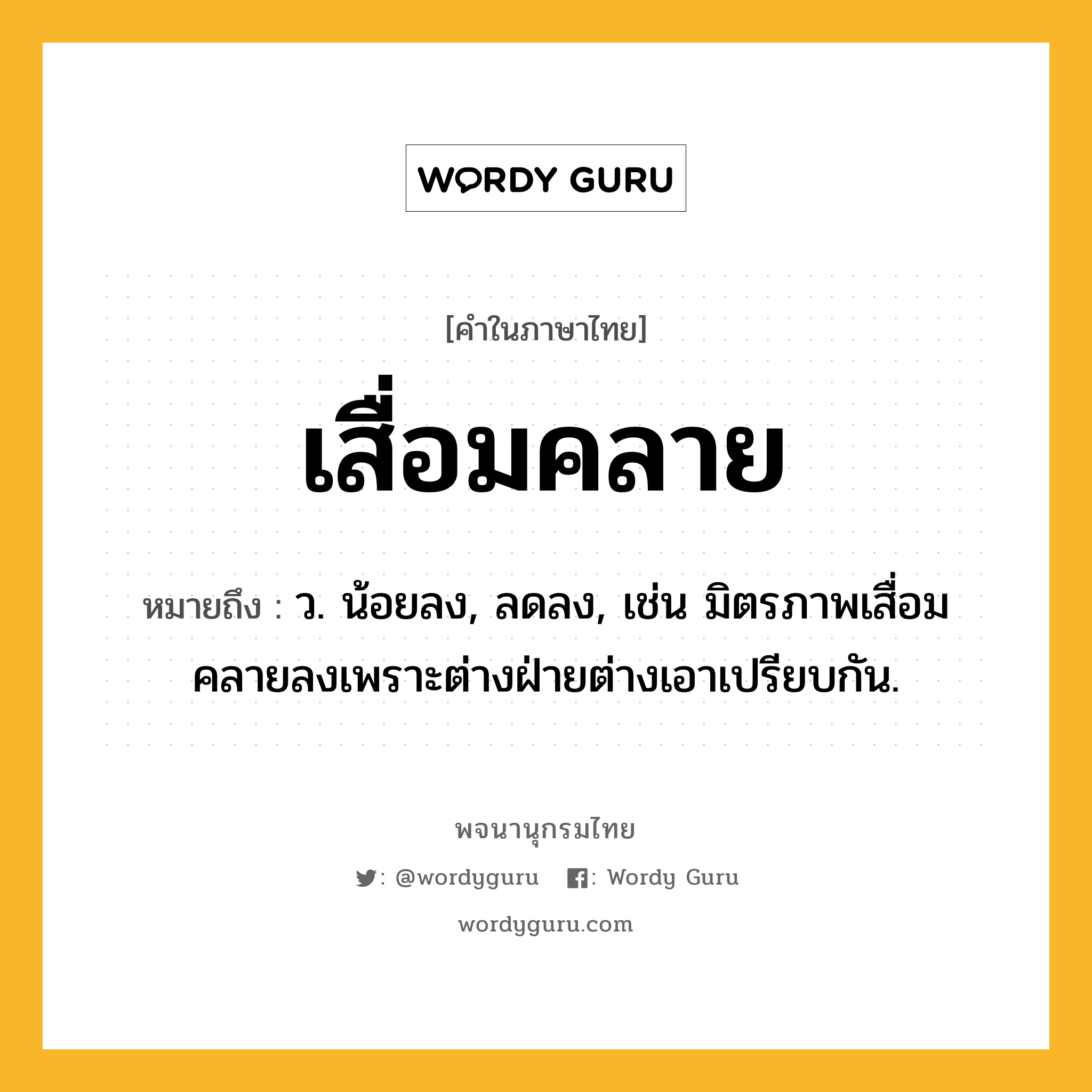 เสื่อมคลาย ความหมาย หมายถึงอะไร?, คำในภาษาไทย เสื่อมคลาย หมายถึง ว. น้อยลง, ลดลง, เช่น มิตรภาพเสื่อมคลายลงเพราะต่างฝ่ายต่างเอาเปรียบกัน.