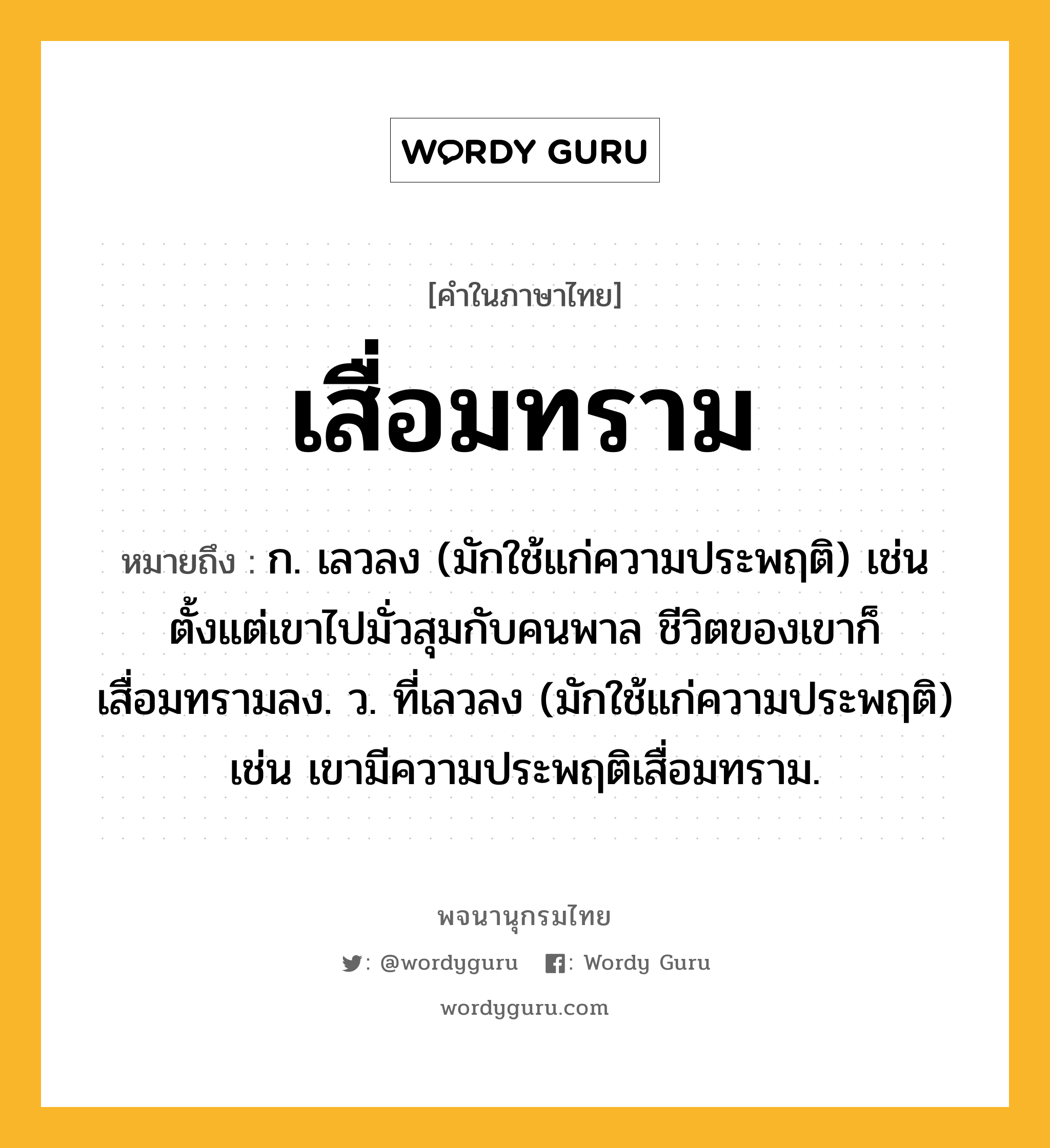 เสื่อมทราม ความหมาย หมายถึงอะไร?, คำในภาษาไทย เสื่อมทราม หมายถึง ก. เลวลง (มักใช้แก่ความประพฤติ) เช่น ตั้งแต่เขาไปมั่วสุมกับคนพาล ชีวิตของเขาก็เสื่อมทรามลง. ว. ที่เลวลง (มักใช้แก่ความประพฤติ) เช่น เขามีความประพฤติเสื่อมทราม.