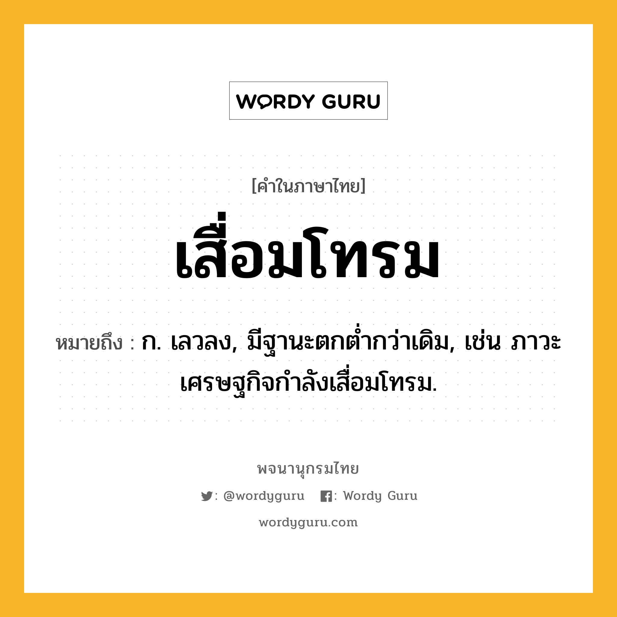 เสื่อมโทรม ความหมาย หมายถึงอะไร?, คำในภาษาไทย เสื่อมโทรม หมายถึง ก. เลวลง, มีฐานะตกต่ำกว่าเดิม, เช่น ภาวะเศรษฐกิจกำลังเสื่อมโทรม.