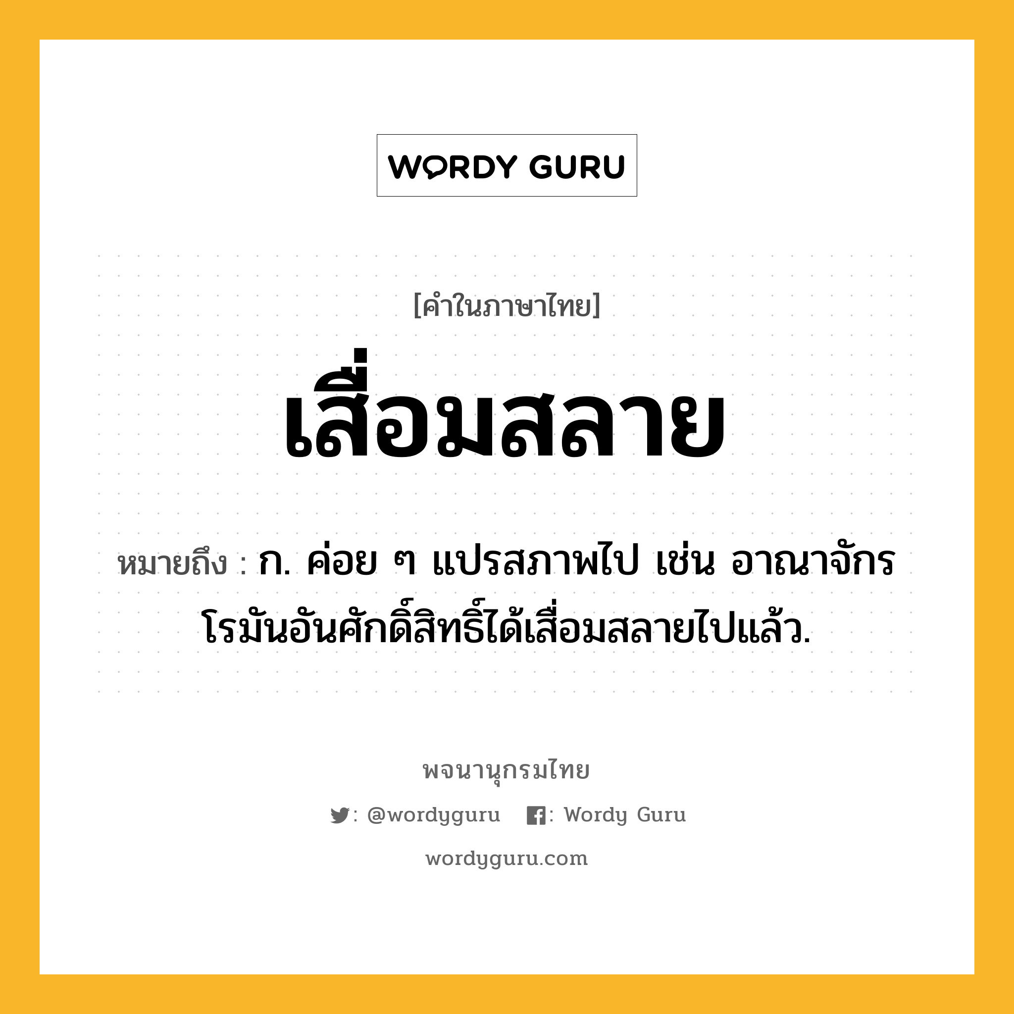 เสื่อมสลาย ความหมาย หมายถึงอะไร?, คำในภาษาไทย เสื่อมสลาย หมายถึง ก. ค่อย ๆ แปรสภาพไป เช่น อาณาจักรโรมันอันศักดิ์สิทธิ์ได้เสื่อมสลายไปแล้ว.