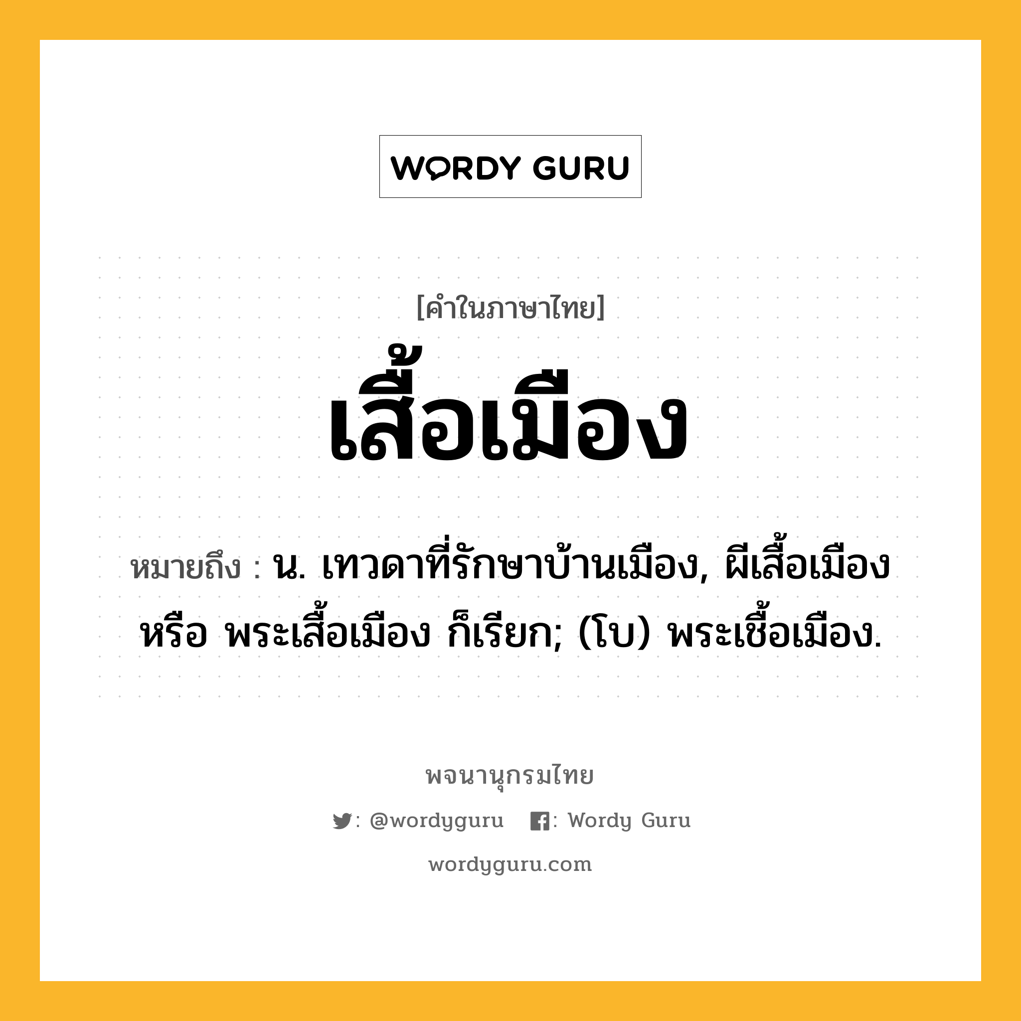 เสื้อเมือง ความหมาย หมายถึงอะไร?, คำในภาษาไทย เสื้อเมือง หมายถึง น. เทวดาที่รักษาบ้านเมือง, ผีเสื้อเมือง หรือ พระเสื้อเมือง ก็เรียก; (โบ) พระเชื้อเมือง.