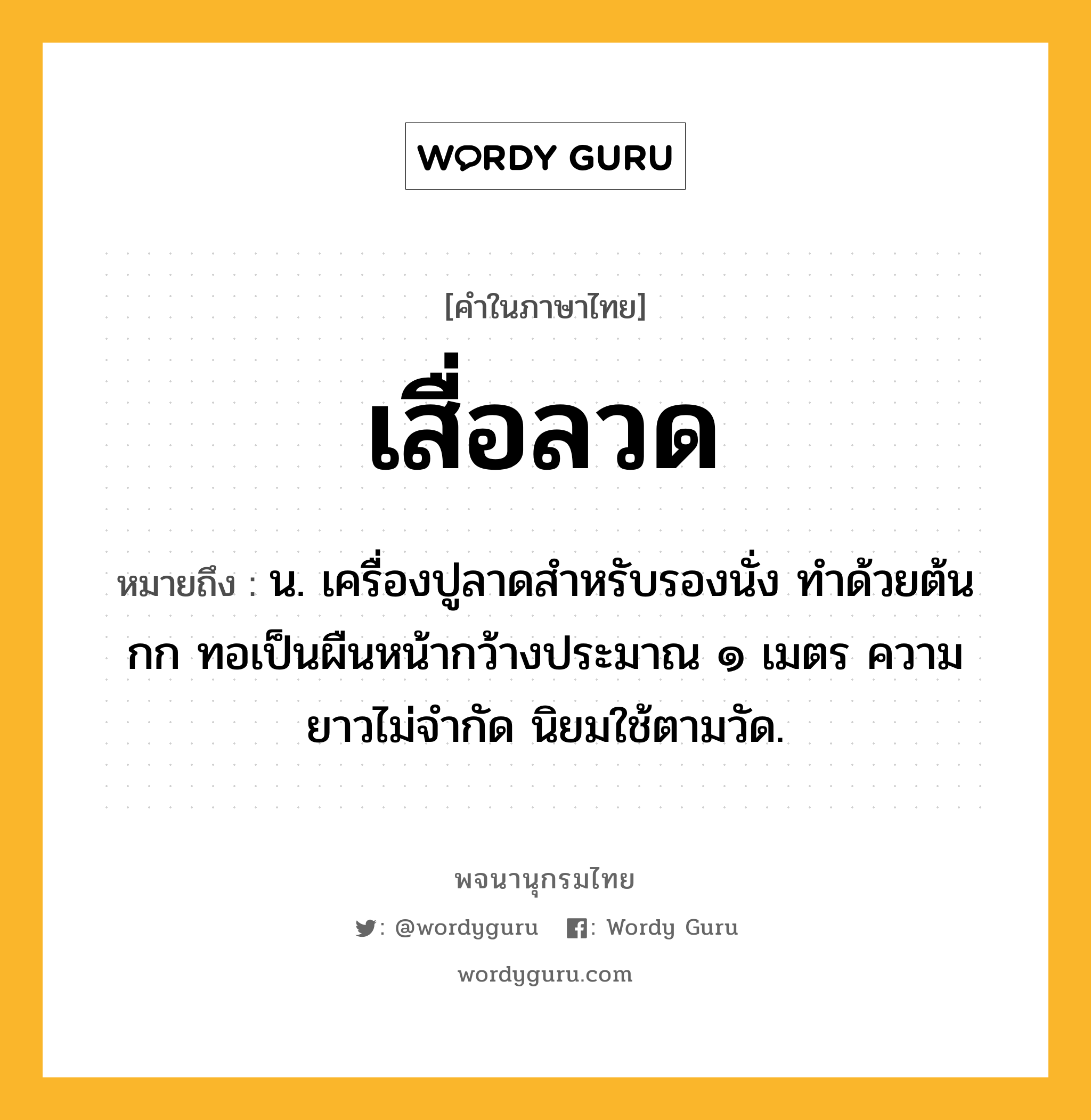 เสื่อลวด ความหมาย หมายถึงอะไร?, คำในภาษาไทย เสื่อลวด หมายถึง น. เครื่องปูลาดสําหรับรองนั่ง ทําด้วยต้นกก ทอเป็นผืนหน้ากว้างประมาณ ๑ เมตร ความยาวไม่จํากัด นิยมใช้ตามวัด.