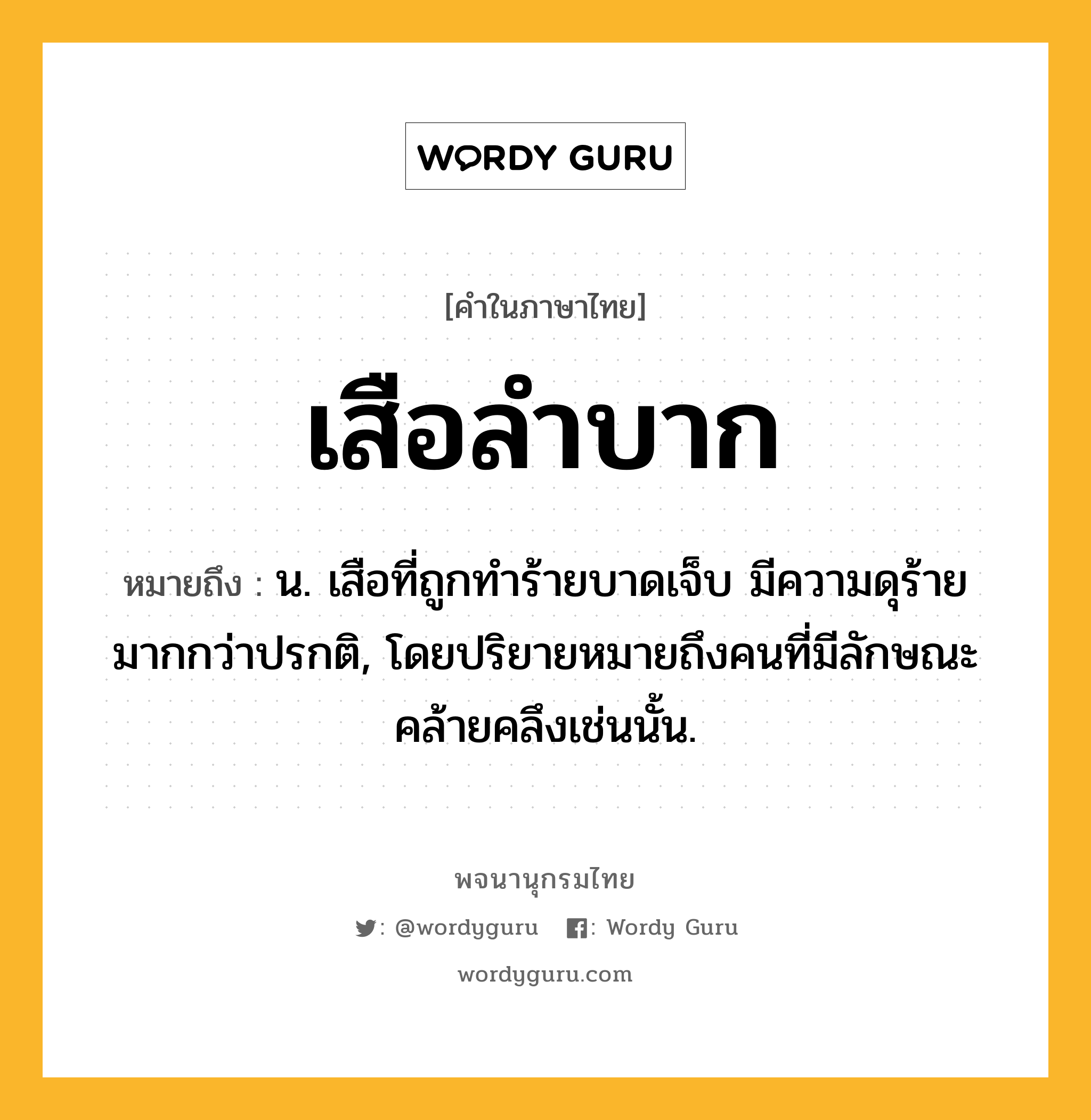 เสือลำบาก ความหมาย หมายถึงอะไร?, คำในภาษาไทย เสือลำบาก หมายถึง น. เสือที่ถูกทำร้ายบาดเจ็บ มีความดุร้ายมากกว่าปรกติ, โดยปริยายหมายถึงคนที่มีลักษณะคล้ายคลึงเช่นนั้น.