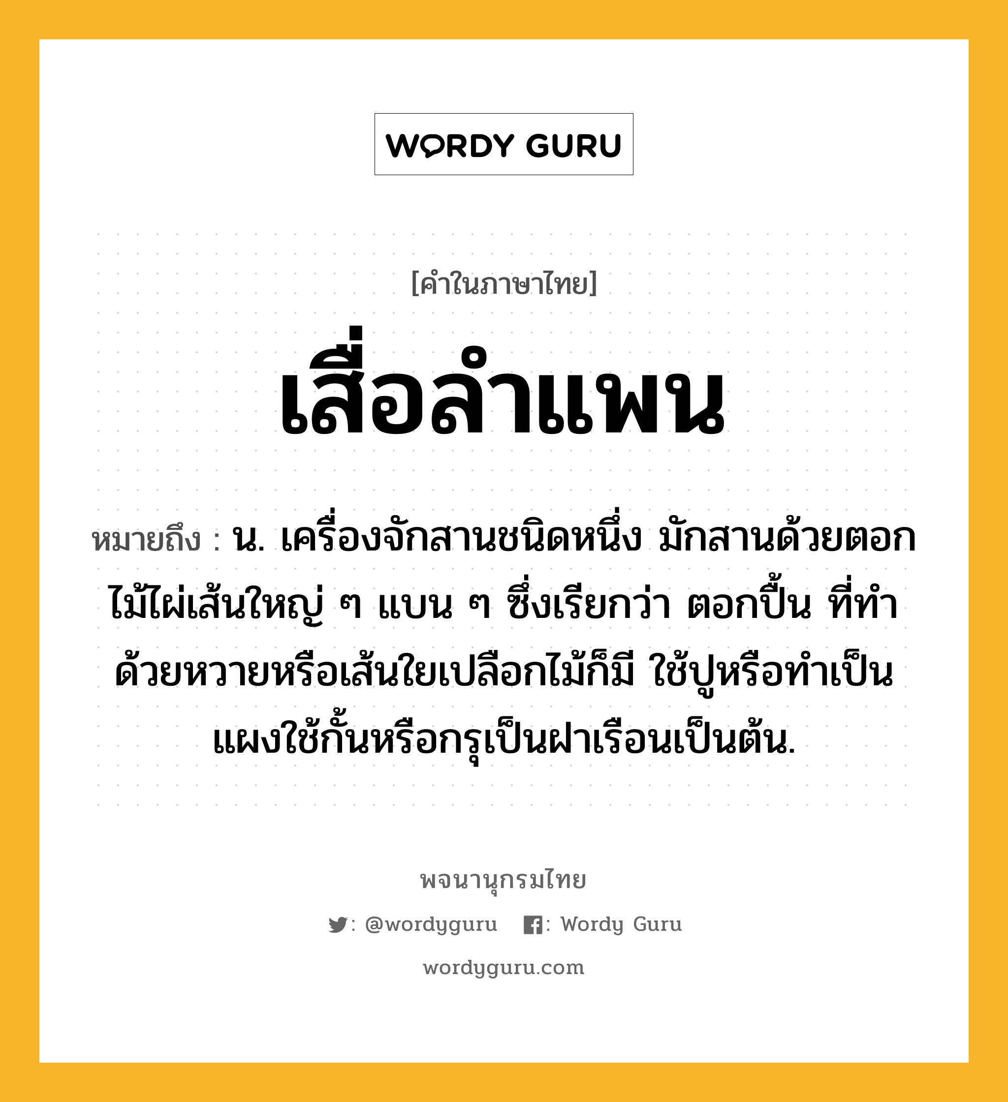 เสื่อลำแพน ความหมาย หมายถึงอะไร?, คำในภาษาไทย เสื่อลำแพน หมายถึง น. เครื่องจักสานชนิดหนึ่ง มักสานด้วยตอกไม้ไผ่เส้นใหญ่ ๆ แบน ๆ ซึ่งเรียกว่า ตอกปื้น ที่ทําด้วยหวายหรือเส้นใยเปลือกไม้ก็มี ใช้ปูหรือทําเป็นแผงใช้กั้นหรือกรุเป็นฝาเรือนเป็นต้น.