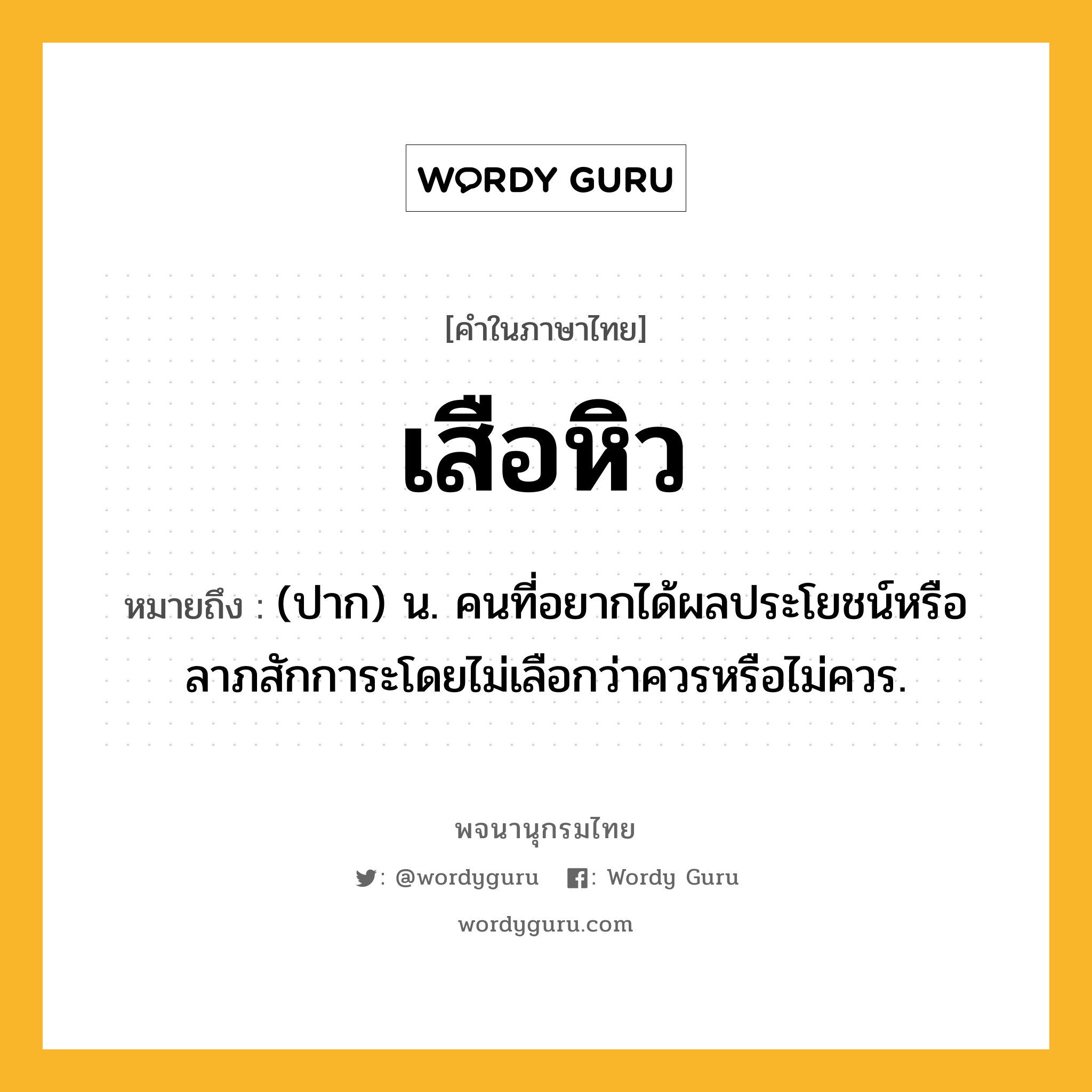 เสือหิว ความหมาย หมายถึงอะไร?, คำในภาษาไทย เสือหิว หมายถึง (ปาก) น. คนที่อยากได้ผลประโยชน์หรือลาภสักการะโดยไม่เลือกว่าควรหรือไม่ควร.