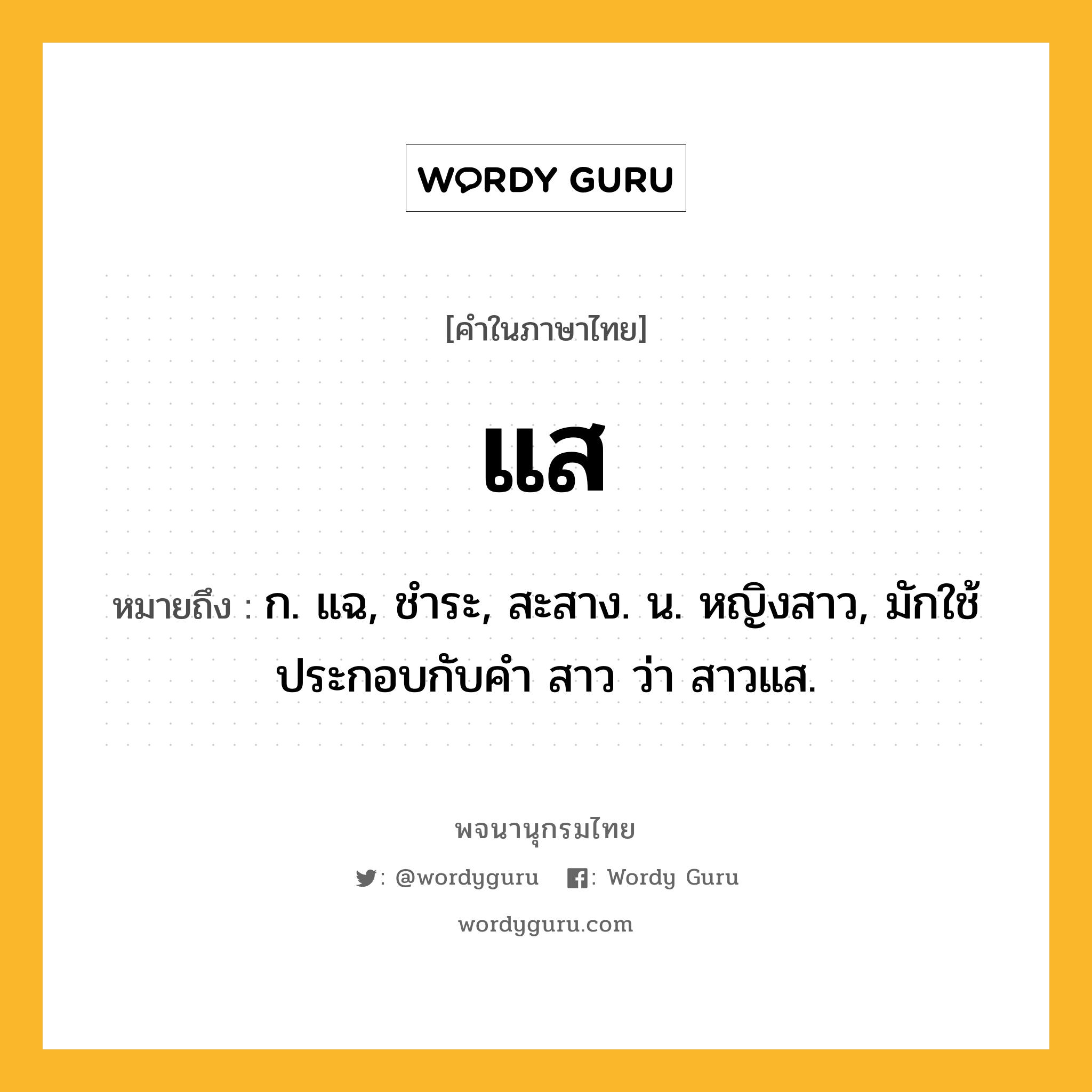 แส ความหมาย หมายถึงอะไร?, คำในภาษาไทย แส หมายถึง ก. แฉ, ชําระ, สะสาง. น. หญิงสาว, มักใช้ประกอบกับคํา สาว ว่า สาวแส.