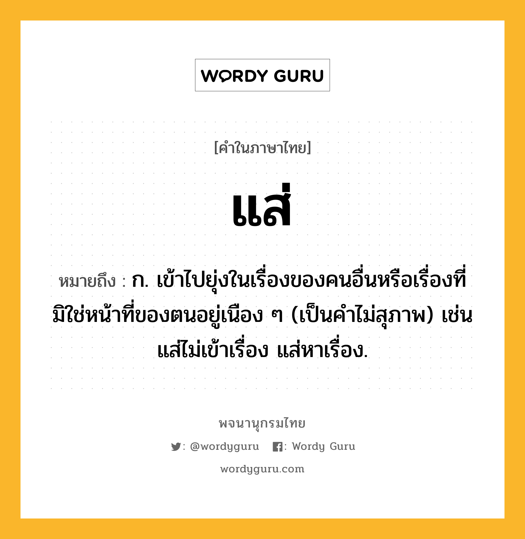 แส่ ความหมาย หมายถึงอะไร?, คำในภาษาไทย แส่ หมายถึง ก. เข้าไปยุ่งในเรื่องของคนอื่นหรือเรื่องที่มิใช่หน้าที่ของตนอยู่เนือง ๆ (เป็นคำไม่สุภาพ) เช่น แส่ไม่เข้าเรื่อง แส่หาเรื่อง.