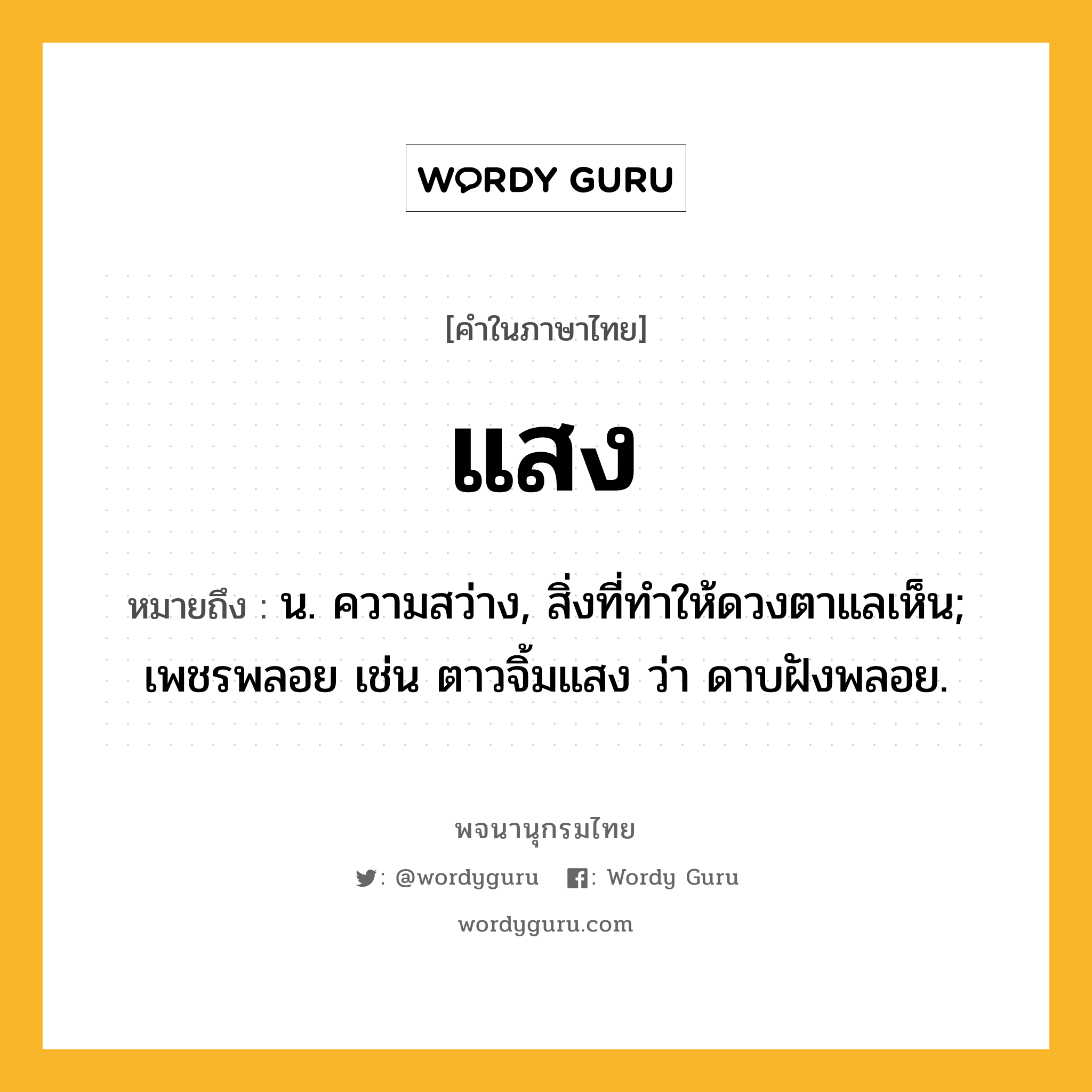 แสง ความหมาย หมายถึงอะไร?, คำในภาษาไทย แสง หมายถึง น. ความสว่าง, สิ่งที่ทําให้ดวงตาแลเห็น; เพชรพลอย เช่น ตาวจิ้มแสง ว่า ดาบฝังพลอย.