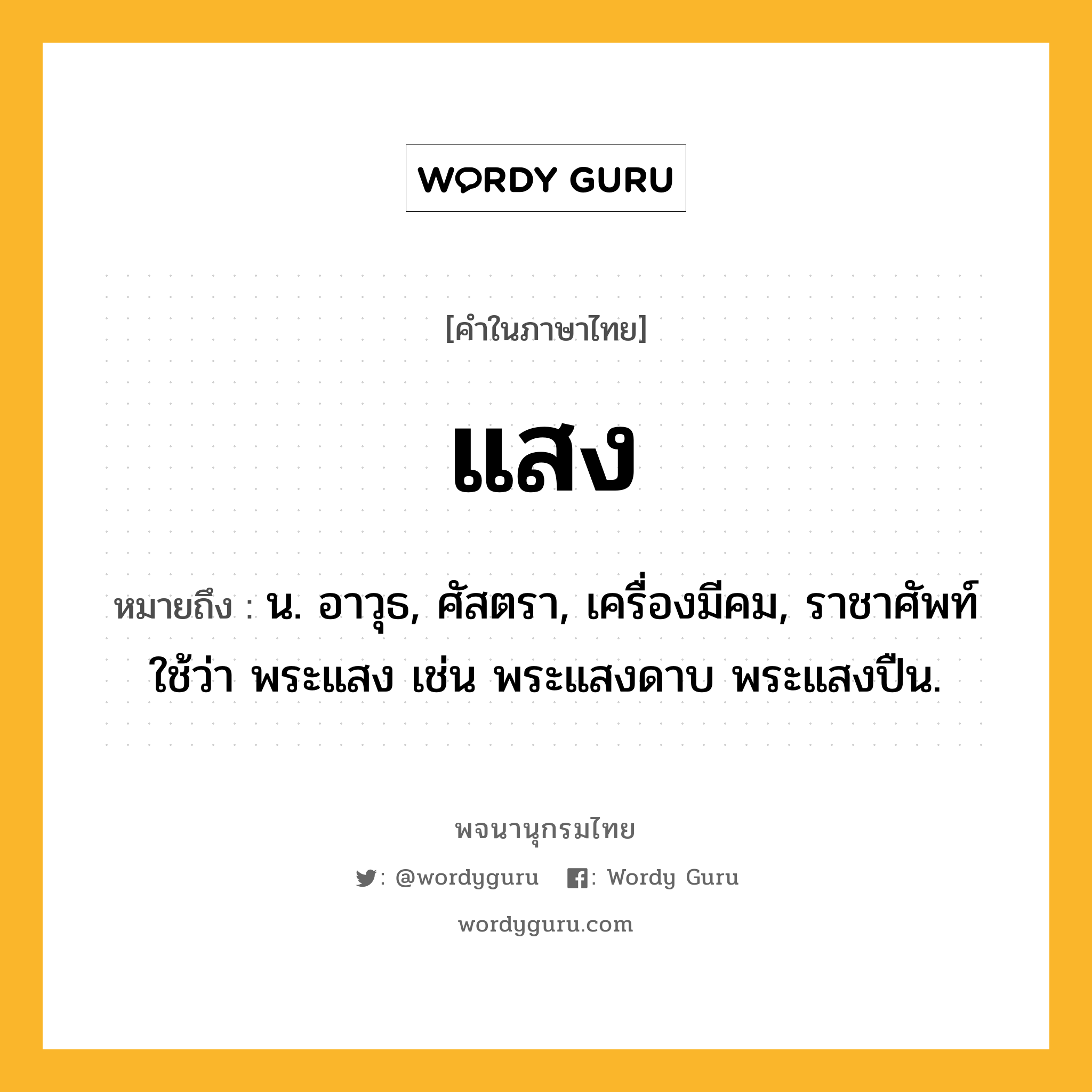 แสง ความหมาย หมายถึงอะไร?, คำในภาษาไทย แสง หมายถึง น. อาวุธ, ศัสตรา, เครื่องมีคม, ราชาศัพท์ใช้ว่า พระแสง เช่น พระแสงดาบ พระแสงปืน.