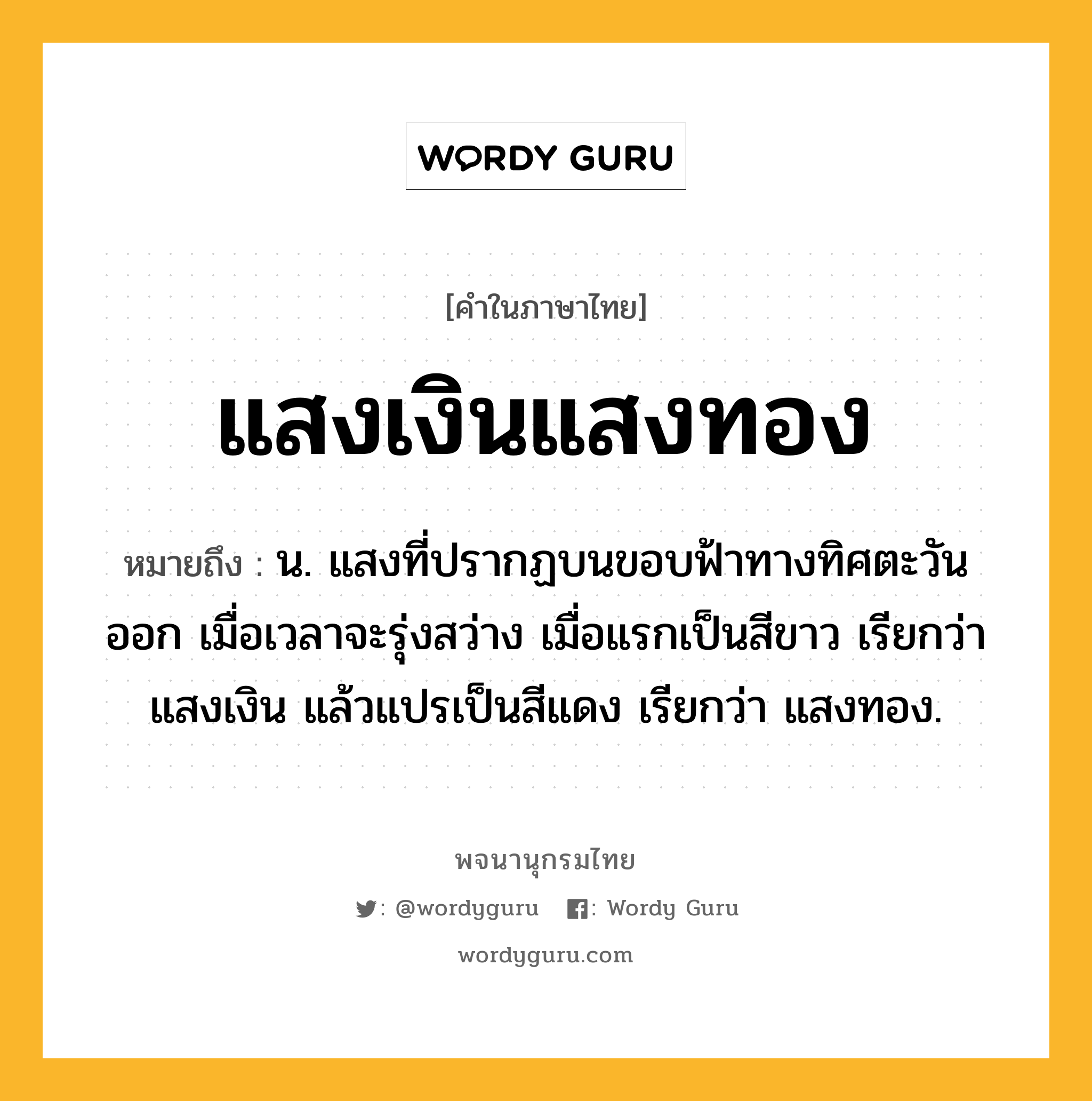 แสงเงินแสงทอง ความหมาย หมายถึงอะไร?, คำในภาษาไทย แสงเงินแสงทอง หมายถึง น. แสงที่ปรากฏบนขอบฟ้าทางทิศตะวันออก เมื่อเวลาจะรุ่งสว่าง เมื่อแรกเป็นสีขาว เรียกว่า แสงเงิน แล้วแปรเป็นสีแดง เรียกว่า แสงทอง.