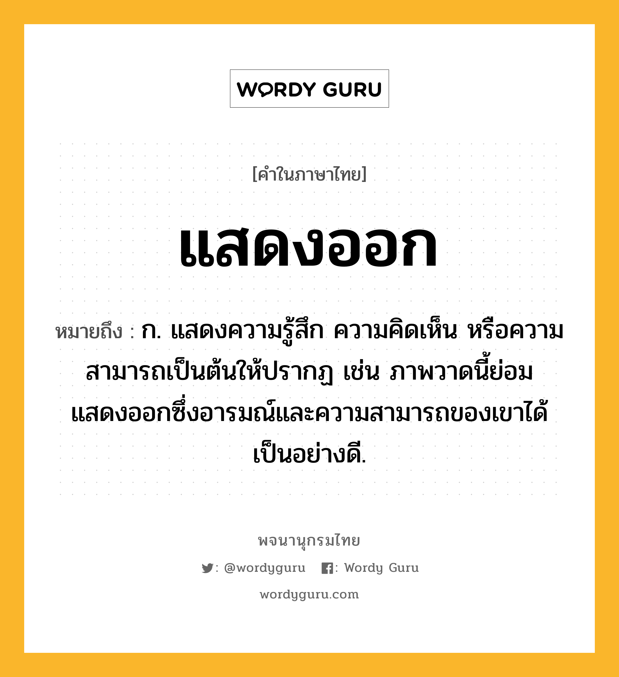 แสดงออก ความหมาย หมายถึงอะไร?, คำในภาษาไทย แสดงออก หมายถึง ก. แสดงความรู้สึก ความคิดเห็น หรือความสามารถเป็นต้นให้ปรากฏ เช่น ภาพวาดนี้ย่อมแสดงออกซึ่งอารมณ์และความสามารถของเขาได้เป็นอย่างดี.