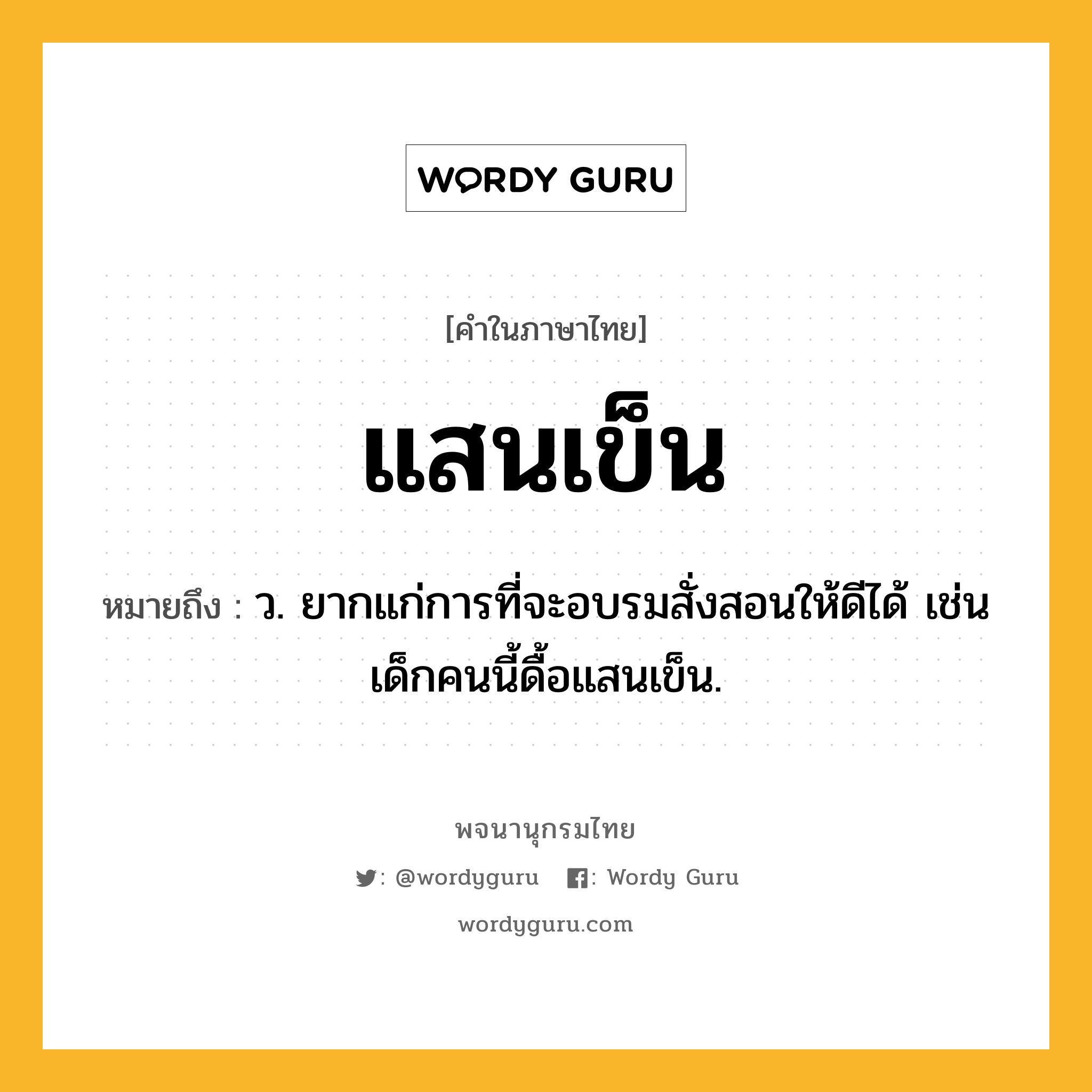 แสนเข็น ความหมาย หมายถึงอะไร?, คำในภาษาไทย แสนเข็น หมายถึง ว. ยากแก่การที่จะอบรมสั่งสอนให้ดีได้ เช่น เด็กคนนี้ดื้อแสนเข็น.