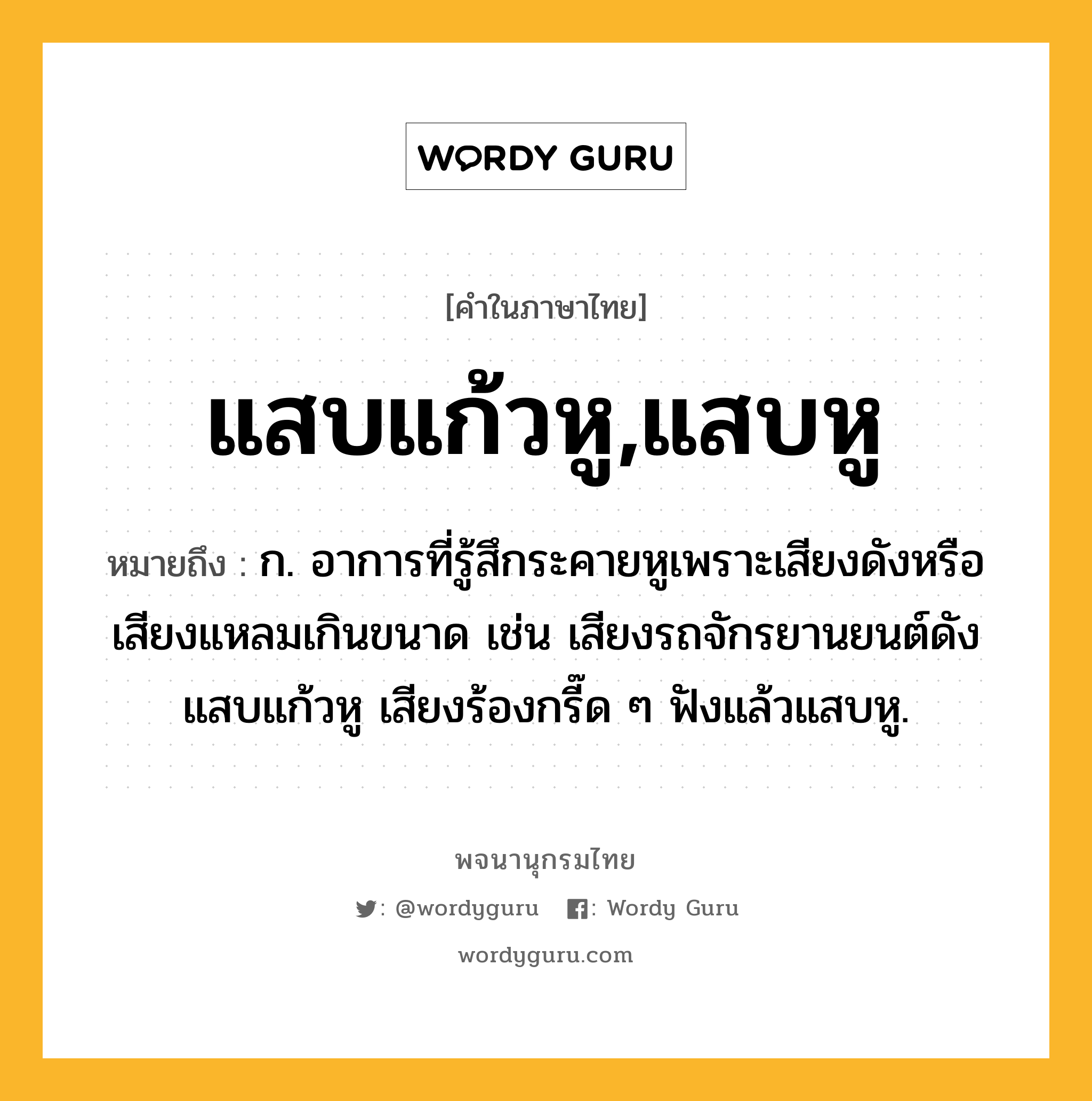 แสบแก้วหู,แสบหู ความหมาย หมายถึงอะไร?, คำในภาษาไทย แสบแก้วหู,แสบหู หมายถึง ก. อาการที่รู้สึกระคายหูเพราะเสียงดังหรือเสียงแหลมเกินขนาด เช่น เสียงรถจักรยานยนต์ดังแสบแก้วหู เสียงร้องกรี๊ด ๆ ฟังแล้วแสบหู.