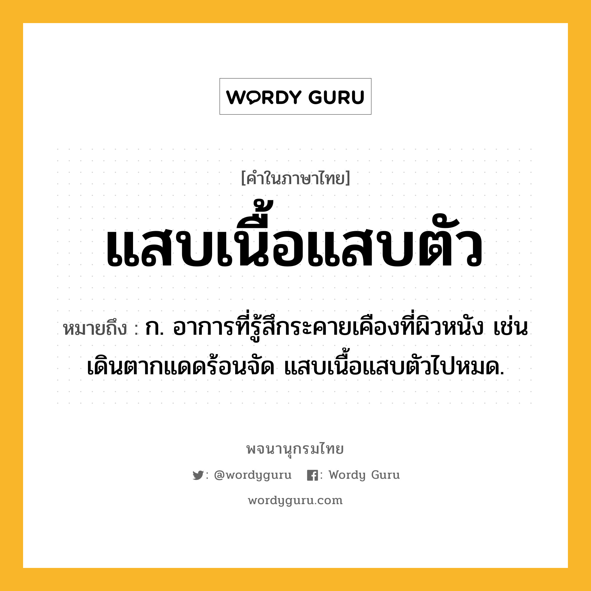 แสบเนื้อแสบตัว ความหมาย หมายถึงอะไร?, คำในภาษาไทย แสบเนื้อแสบตัว หมายถึง ก. อาการที่รู้สึกระคายเคืองที่ผิวหนัง เช่น เดินตากแดดร้อนจัด แสบเนื้อแสบตัวไปหมด.