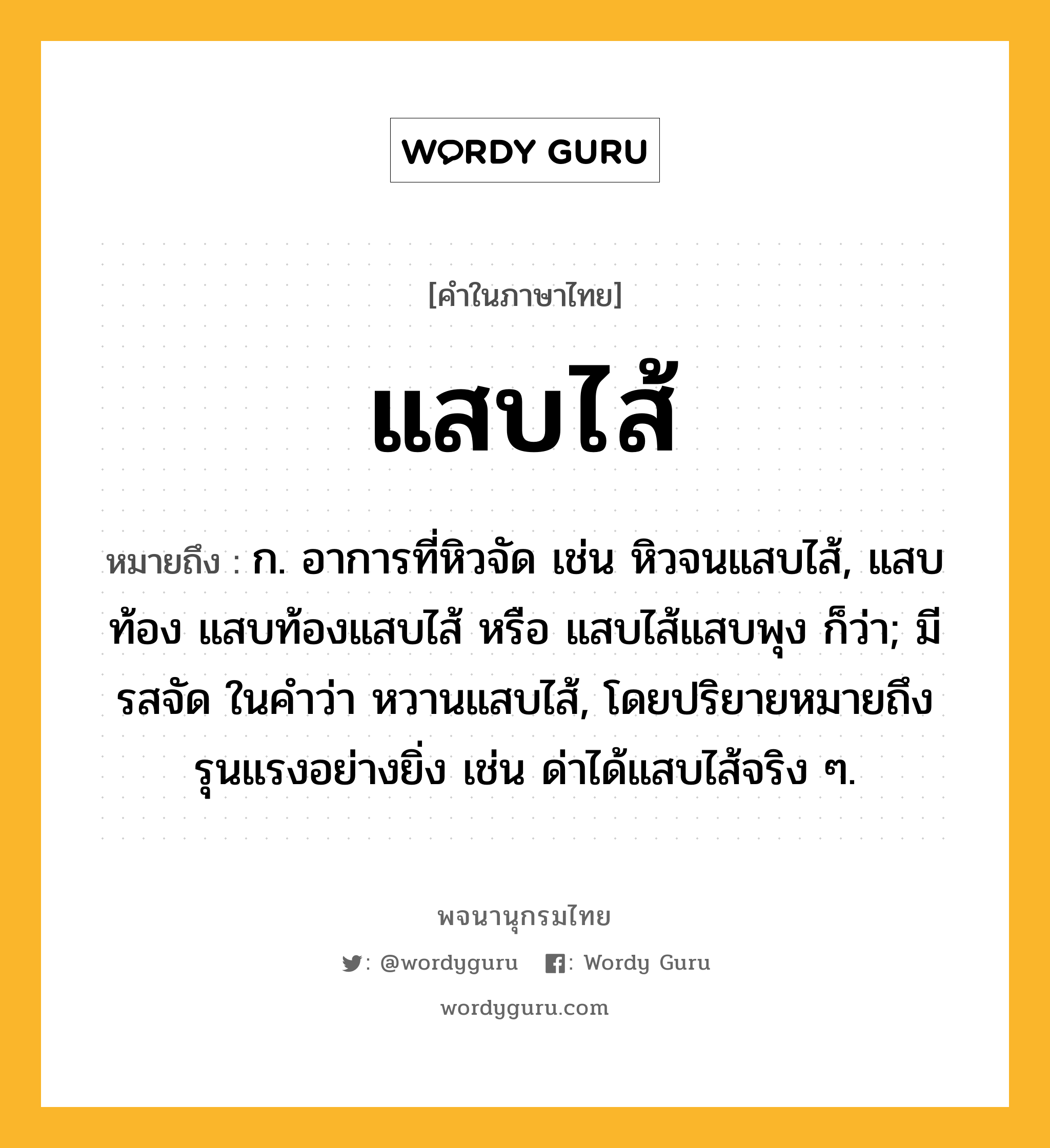 แสบไส้ ความหมาย หมายถึงอะไร?, คำในภาษาไทย แสบไส้ หมายถึง ก. อาการที่หิวจัด เช่น หิวจนแสบไส้, แสบท้อง แสบท้องแสบไส้ หรือ แสบไส้แสบพุง ก็ว่า; มีรสจัด ในคำว่า หวานแสบไส้, โดยปริยายหมายถึงรุนแรงอย่างยิ่ง เช่น ด่าได้แสบไส้จริง ๆ.