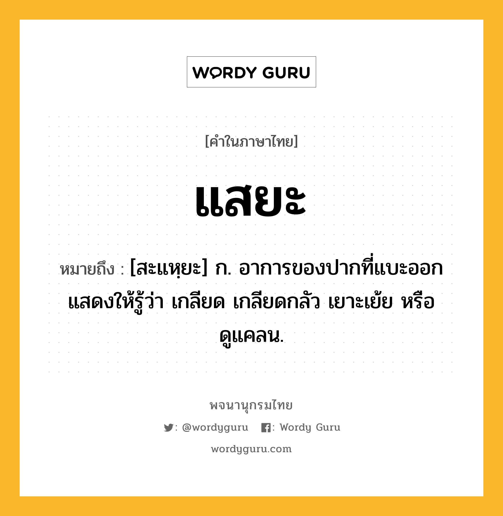 แสยะ ความหมาย หมายถึงอะไร?, คำในภาษาไทย แสยะ หมายถึง [สะแหฺยะ] ก. อาการของปากที่แบะออก แสดงให้รู้ว่า เกลียด เกลียดกลัว เยาะเย้ย หรือ ดูแคลน.