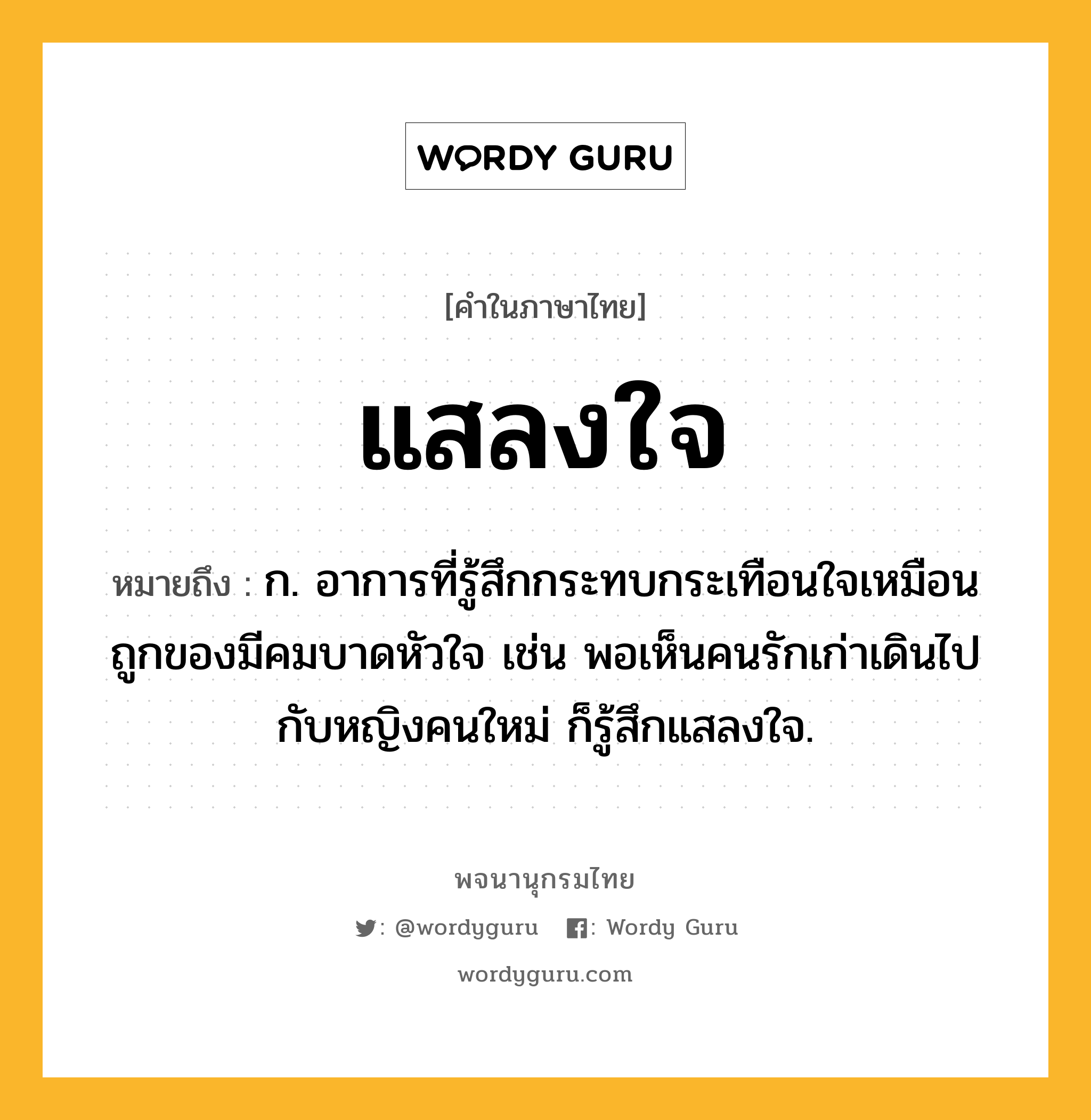 แสลงใจ ความหมาย หมายถึงอะไร?, คำในภาษาไทย แสลงใจ หมายถึง ก. อาการที่รู้สึกกระทบกระเทือนใจเหมือนถูกของมีคมบาดหัวใจ เช่น พอเห็นคนรักเก่าเดินไปกับหญิงคนใหม่ ก็รู้สึกแสลงใจ.