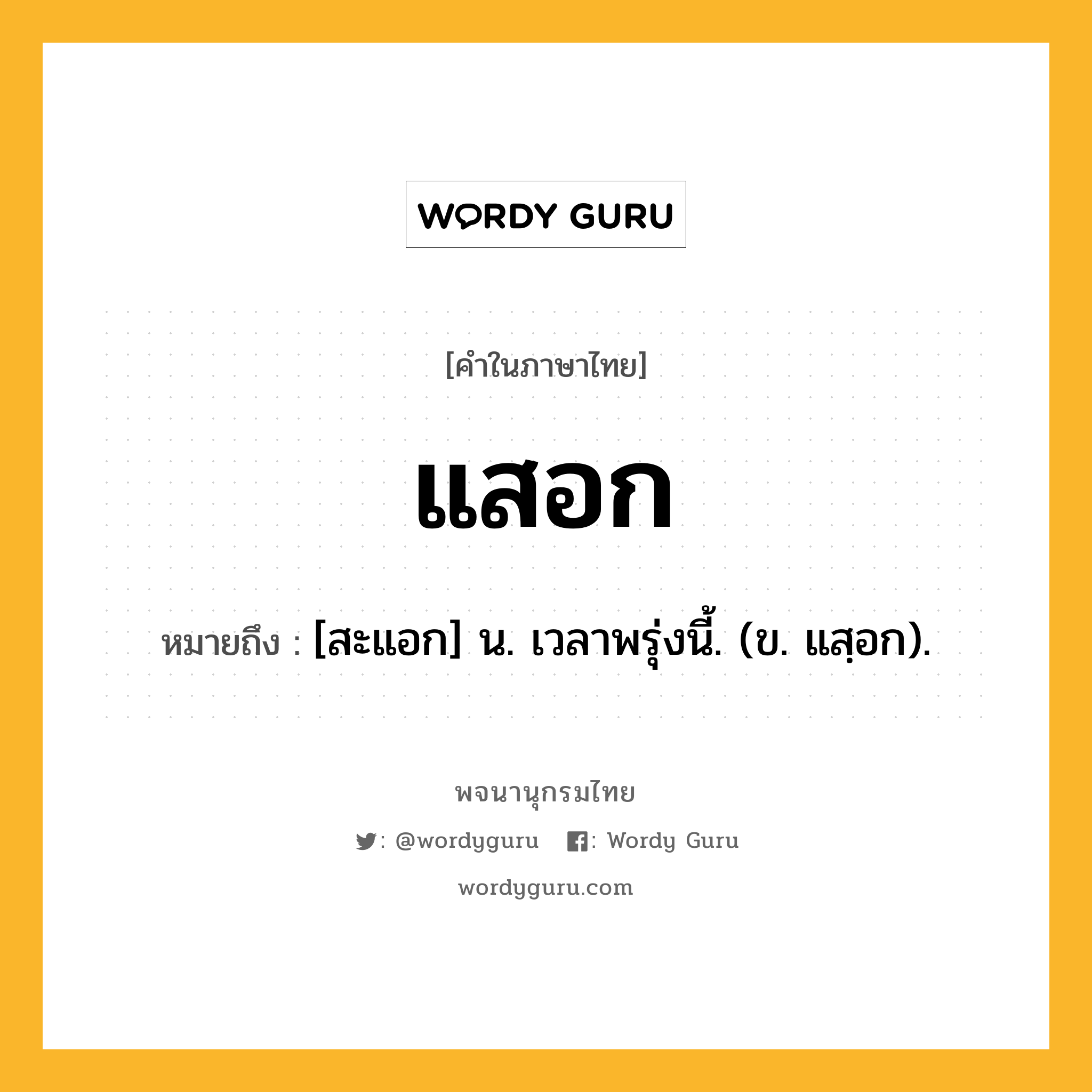 แสอก ความหมาย หมายถึงอะไร?, คำในภาษาไทย แสอก หมายถึง [สะแอก] น. เวลาพรุ่งนี้. (ข. แสฺอก).