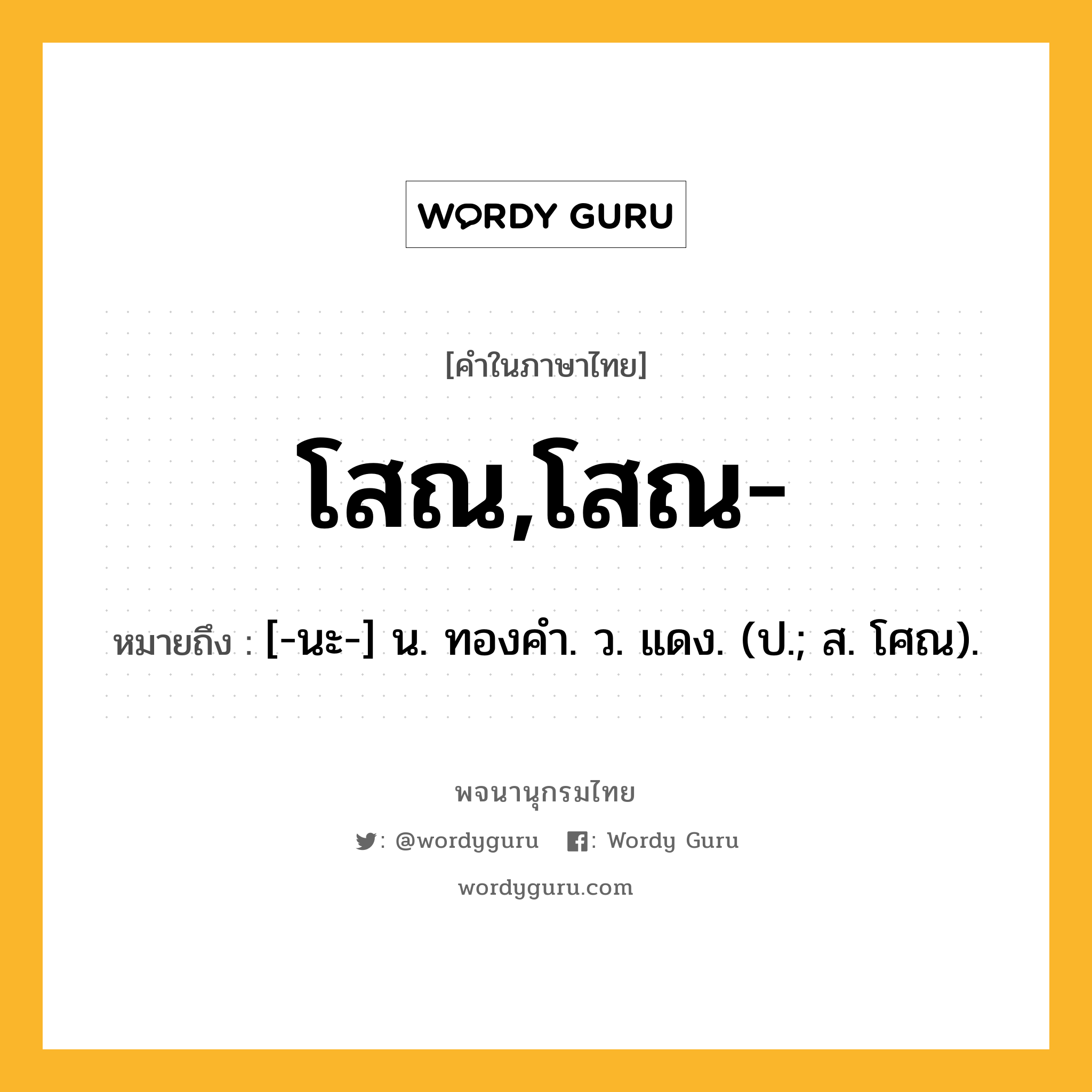 โสณ,โสณ- ความหมาย หมายถึงอะไร?, คำในภาษาไทย โสณ,โสณ- หมายถึง [-นะ-] น. ทองคํา. ว. แดง. (ป.; ส. โศณ).