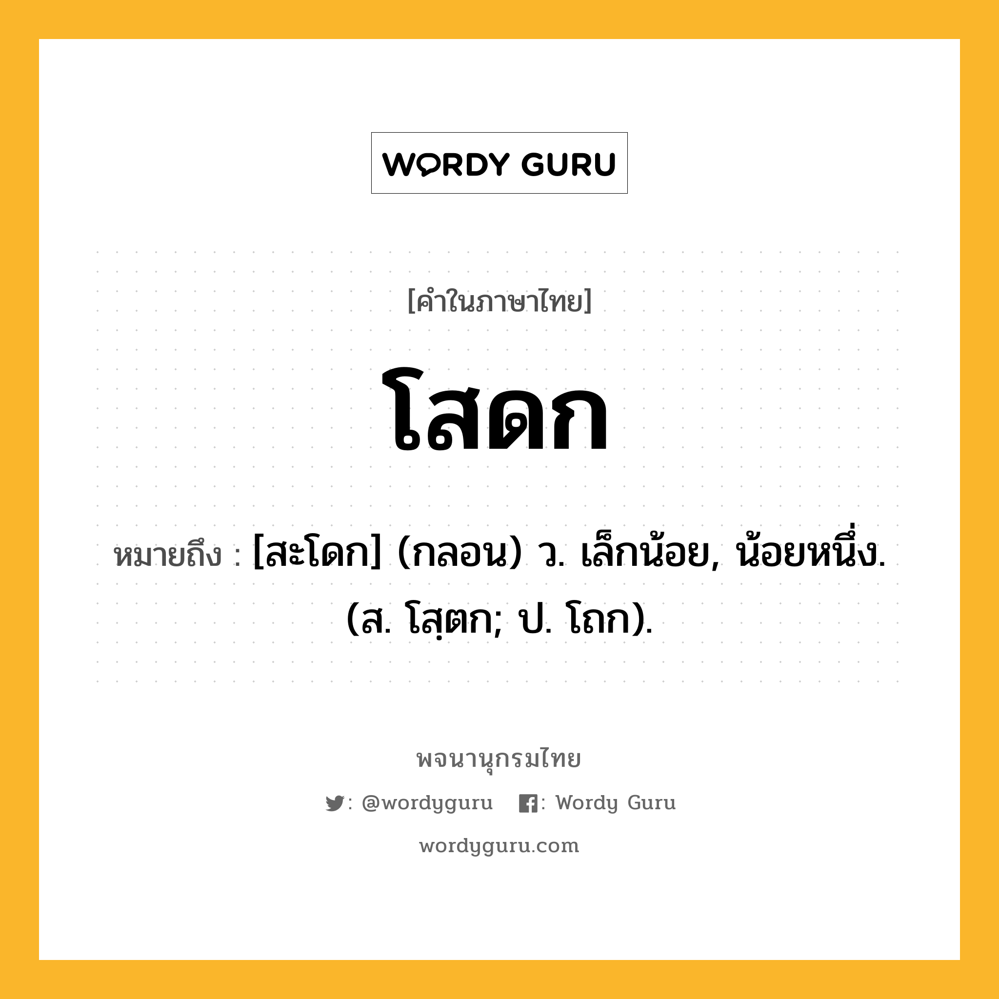 โสดก ความหมาย หมายถึงอะไร?, คำในภาษาไทย โสดก หมายถึง [สะโดก] (กลอน) ว. เล็กน้อย, น้อยหนึ่ง. (ส. โสฺตก; ป. โถก).