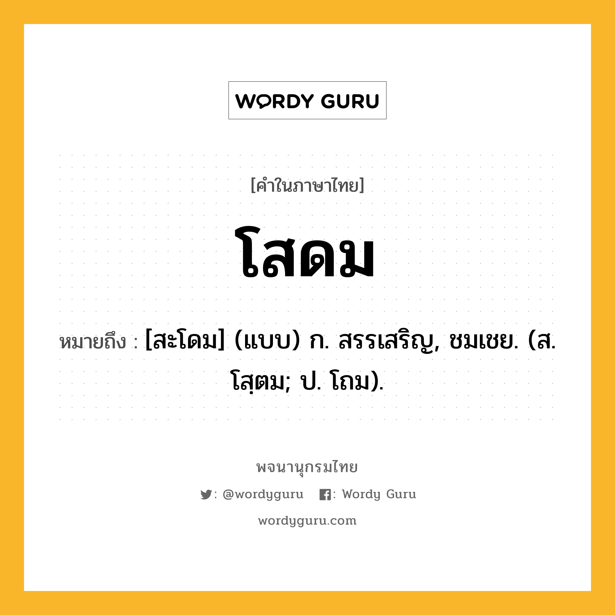 โสดม ความหมาย หมายถึงอะไร?, คำในภาษาไทย โสดม หมายถึง [สะโดม] (แบบ) ก. สรรเสริญ, ชมเชย. (ส. โสฺตม; ป. โถม).