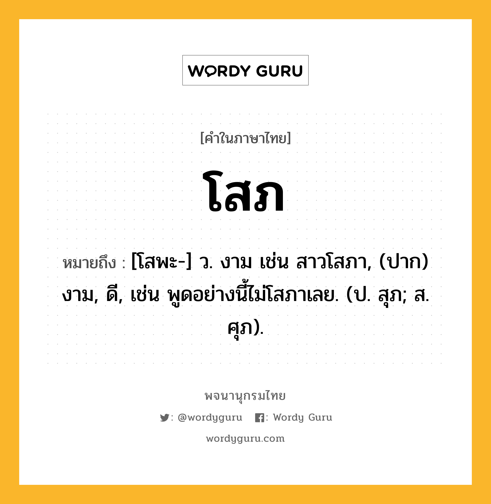 โสภ ความหมาย หมายถึงอะไร?, คำในภาษาไทย โสภ หมายถึง [โสพะ-] ว. งาม เช่น สาวโสภา, (ปาก) งาม, ดี, เช่น พูดอย่างนี้ไม่โสภาเลย. (ป. สุภ; ส. ศุภ).