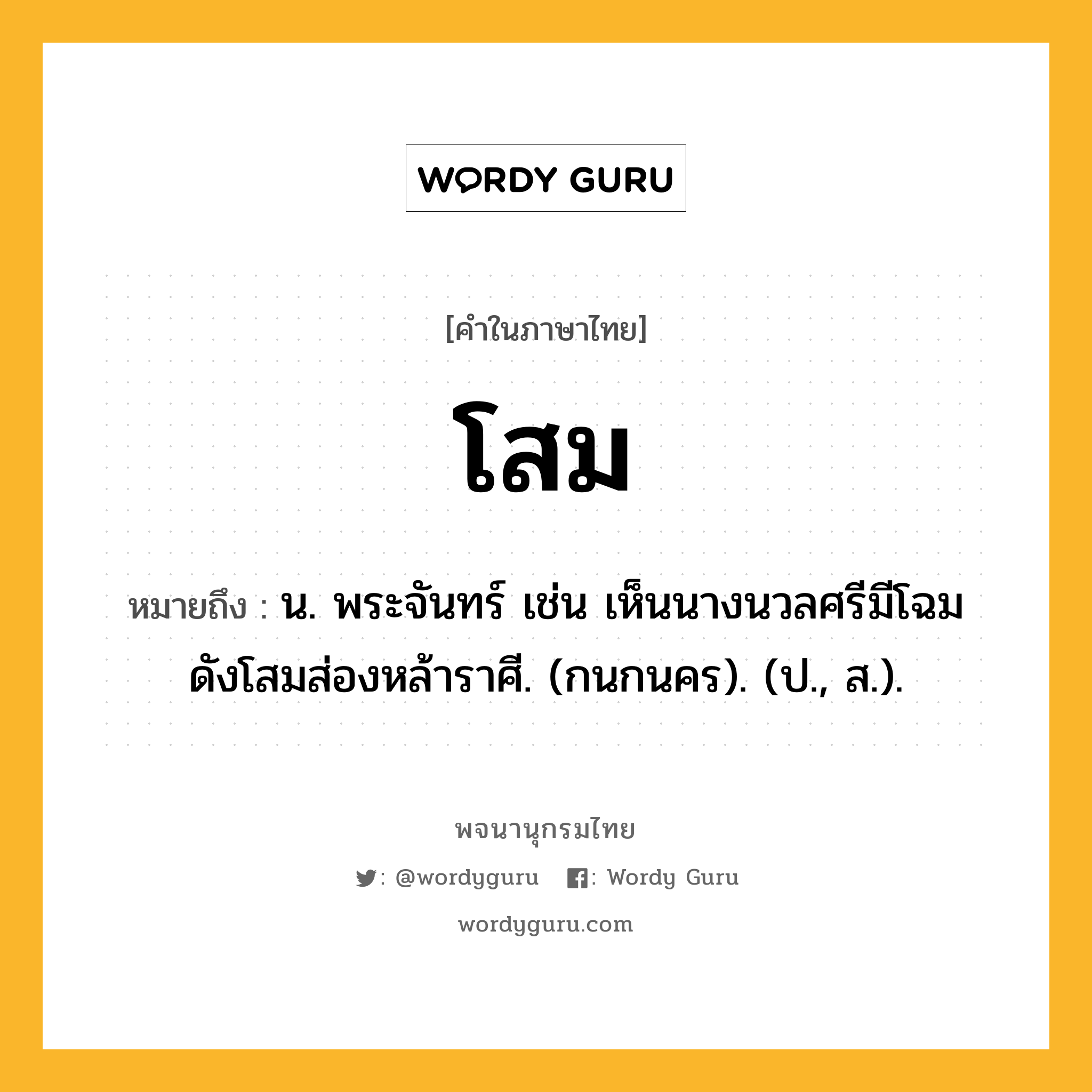 โสม ความหมาย หมายถึงอะไร?, คำในภาษาไทย โสม หมายถึง น. พระจันทร์ เช่น เห็นนางนวลศรีมีโฉม ดังโสมส่องหล้าราศี. (กนกนคร). (ป., ส.).