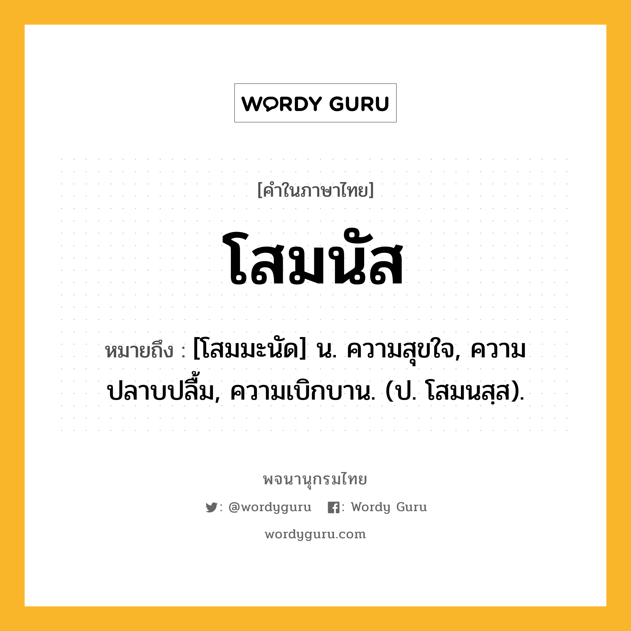 โสมนัส ความหมาย หมายถึงอะไร?, คำในภาษาไทย โสมนัส หมายถึง [โสมมะนัด] น. ความสุขใจ, ความปลาบปลื้ม, ความเบิกบาน. (ป. โสมนสฺส).