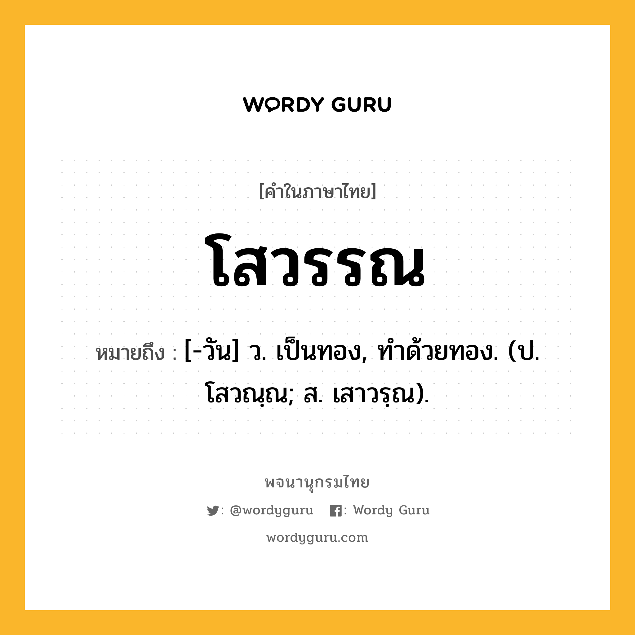 โสวรรณ ความหมาย หมายถึงอะไร?, คำในภาษาไทย โสวรรณ หมายถึง [-วัน] ว. เป็นทอง, ทําด้วยทอง. (ป. โสวณฺณ; ส. เสาวรฺณ).