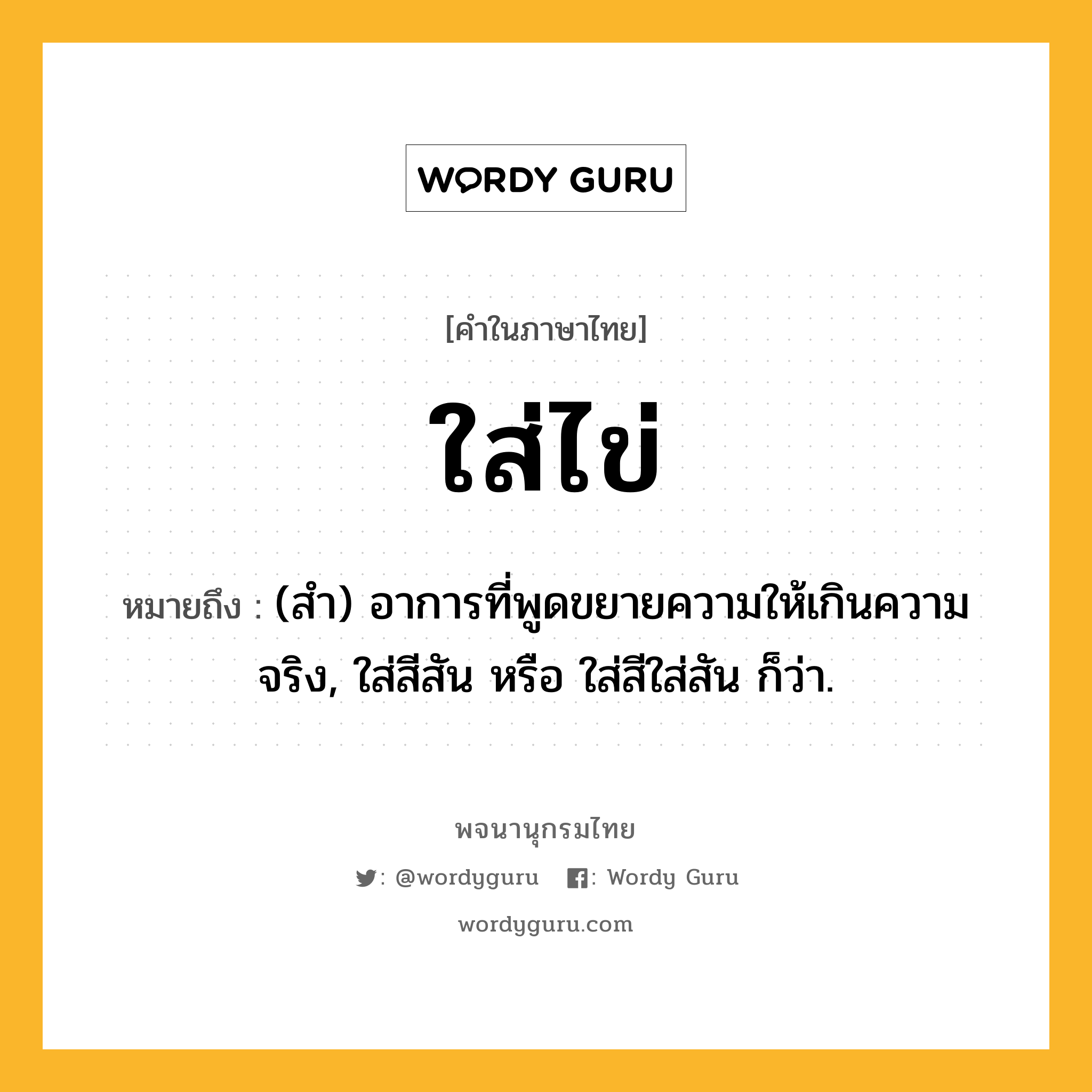 ใส่ไข่ ความหมาย หมายถึงอะไร?, คำในภาษาไทย ใส่ไข่ หมายถึง (สำ) อาการที่พูดขยายความให้เกินความจริง, ใส่สีสัน หรือ ใส่สีใส่สัน ก็ว่า.