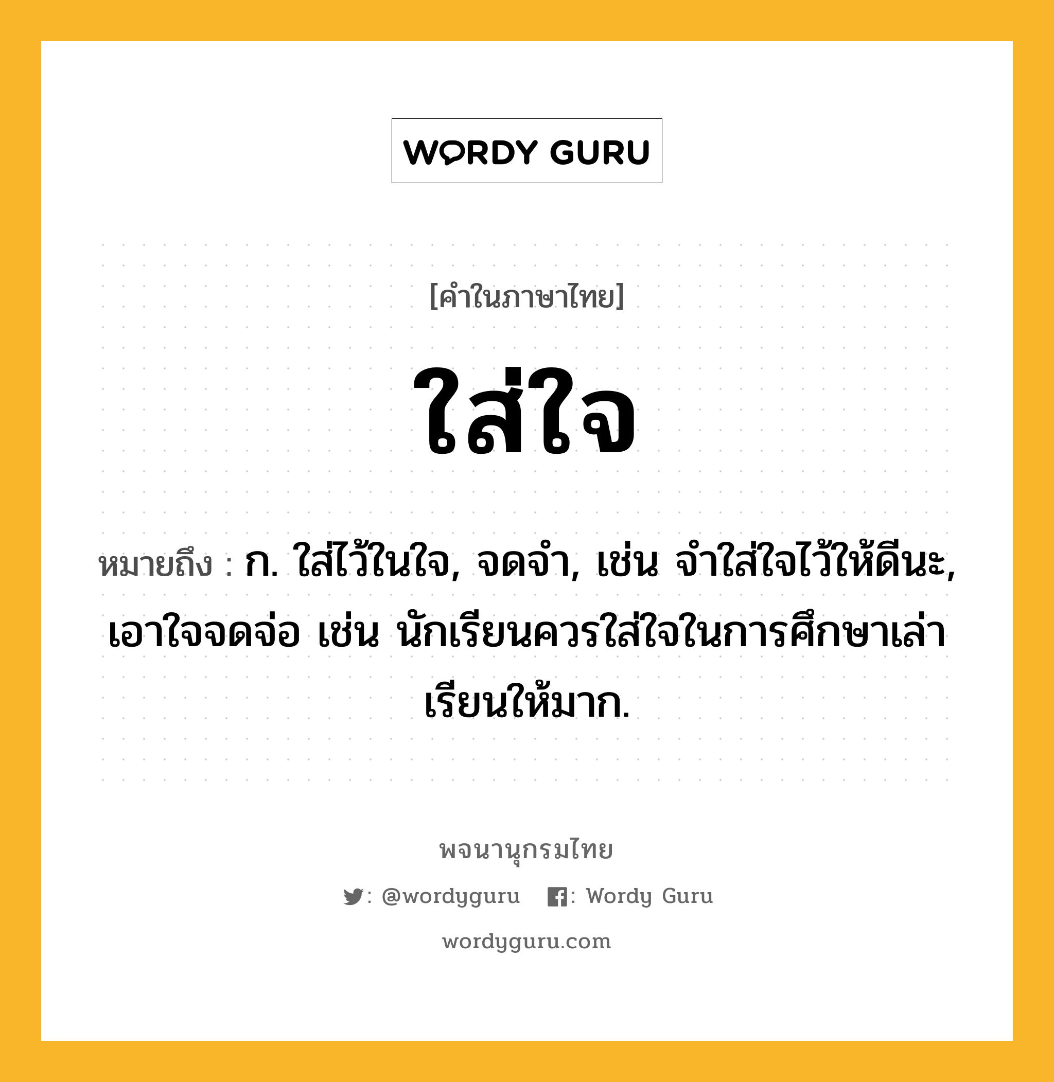 ใส่ใจ ความหมาย หมายถึงอะไร?, คำในภาษาไทย ใส่ใจ หมายถึง ก. ใส่ไว้ในใจ, จดจำ, เช่น จำใส่ใจไว้ให้ดีนะ, เอาใจจดจ่อ เช่น นักเรียนควรใส่ใจในการศึกษาเล่าเรียนให้มาก.