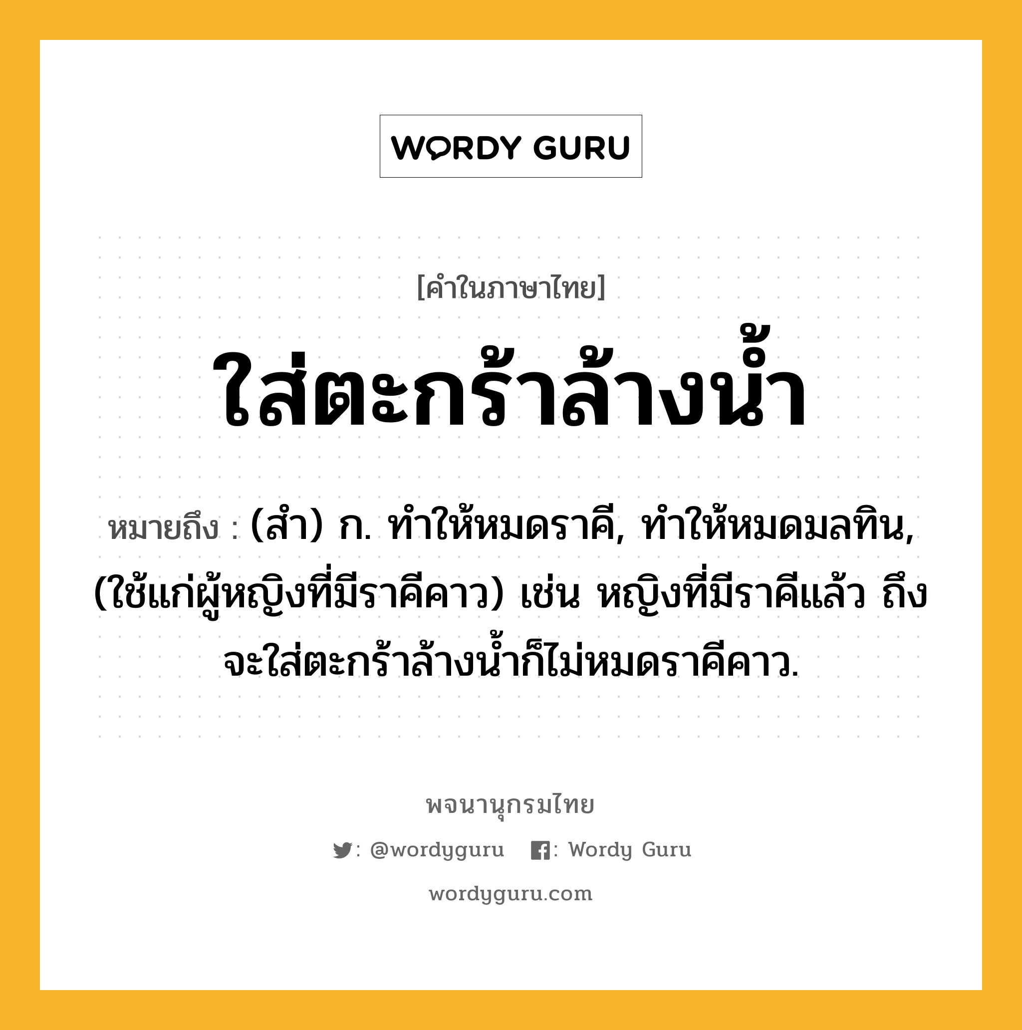 ใส่ตะกร้าล้างน้ำ ความหมาย หมายถึงอะไร?, คำในภาษาไทย ใส่ตะกร้าล้างน้ำ หมายถึง (สํา) ก. ทําให้หมดราคี, ทําให้หมดมลทิน, (ใช้แก่ผู้หญิงที่มีราคีคาว) เช่น หญิงที่มีราคีแล้ว ถึงจะใส่ตะกร้าล้างน้ำก็ไม่หมดราคีคาว.