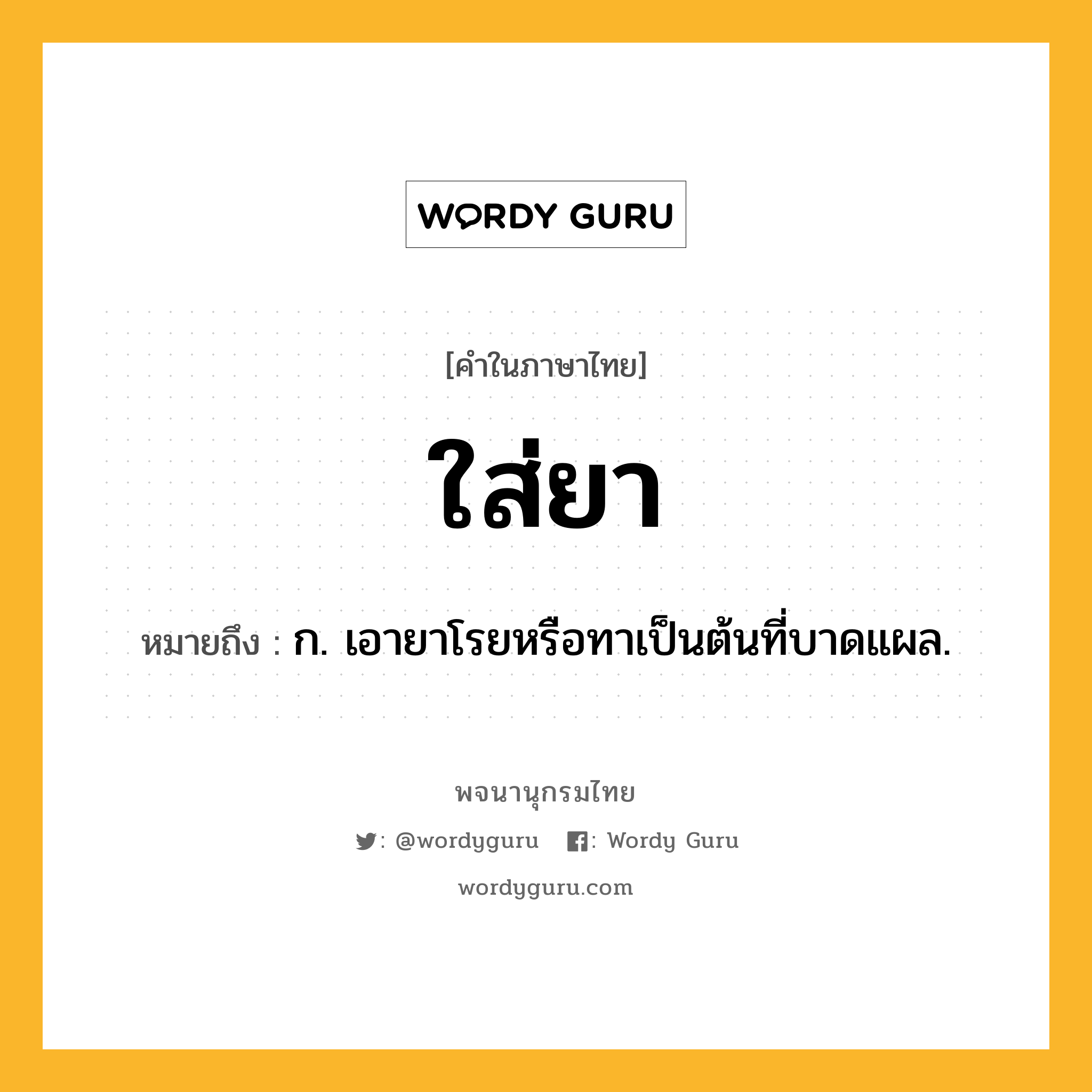 ใส่ยา ความหมาย หมายถึงอะไร?, คำในภาษาไทย ใส่ยา หมายถึง ก. เอายาโรยหรือทาเป็นต้นที่บาดแผล.