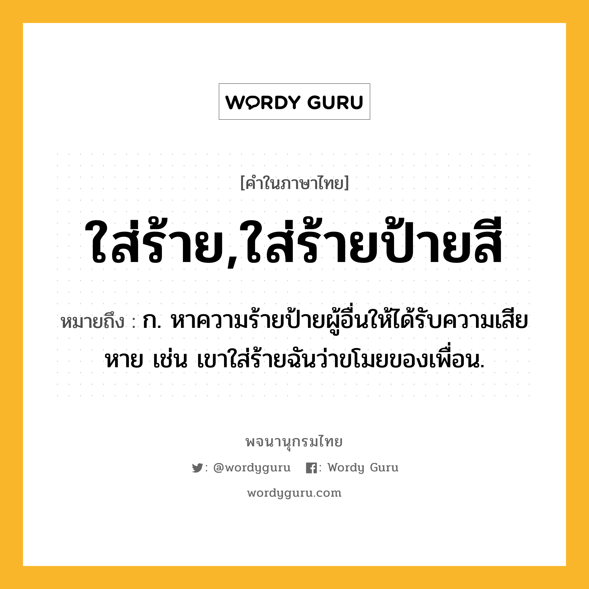 ใส่ร้าย,ใส่ร้ายป้ายสี ความหมาย หมายถึงอะไร?, คำในภาษาไทย ใส่ร้าย,ใส่ร้ายป้ายสี หมายถึง ก. หาความร้ายป้ายผู้อื่นให้ได้รับความเสียหาย เช่น เขาใส่ร้ายฉันว่าขโมยของเพื่อน.